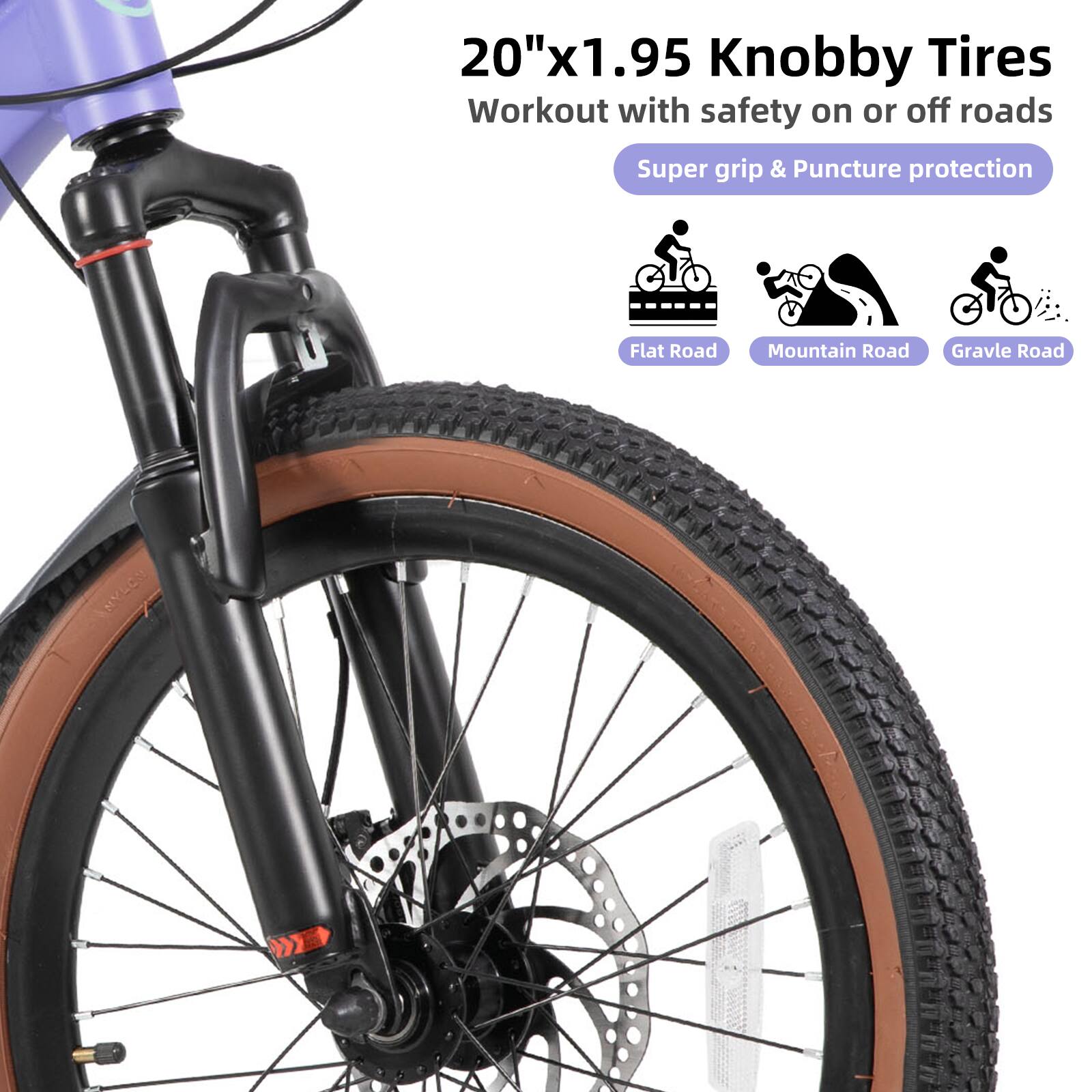 20"x1.95 Knobby Tires  
Workout with safety on or off roads  
Super grip & Puncture protection  
Flat Road  
Mountain Road  
Gravel Road
