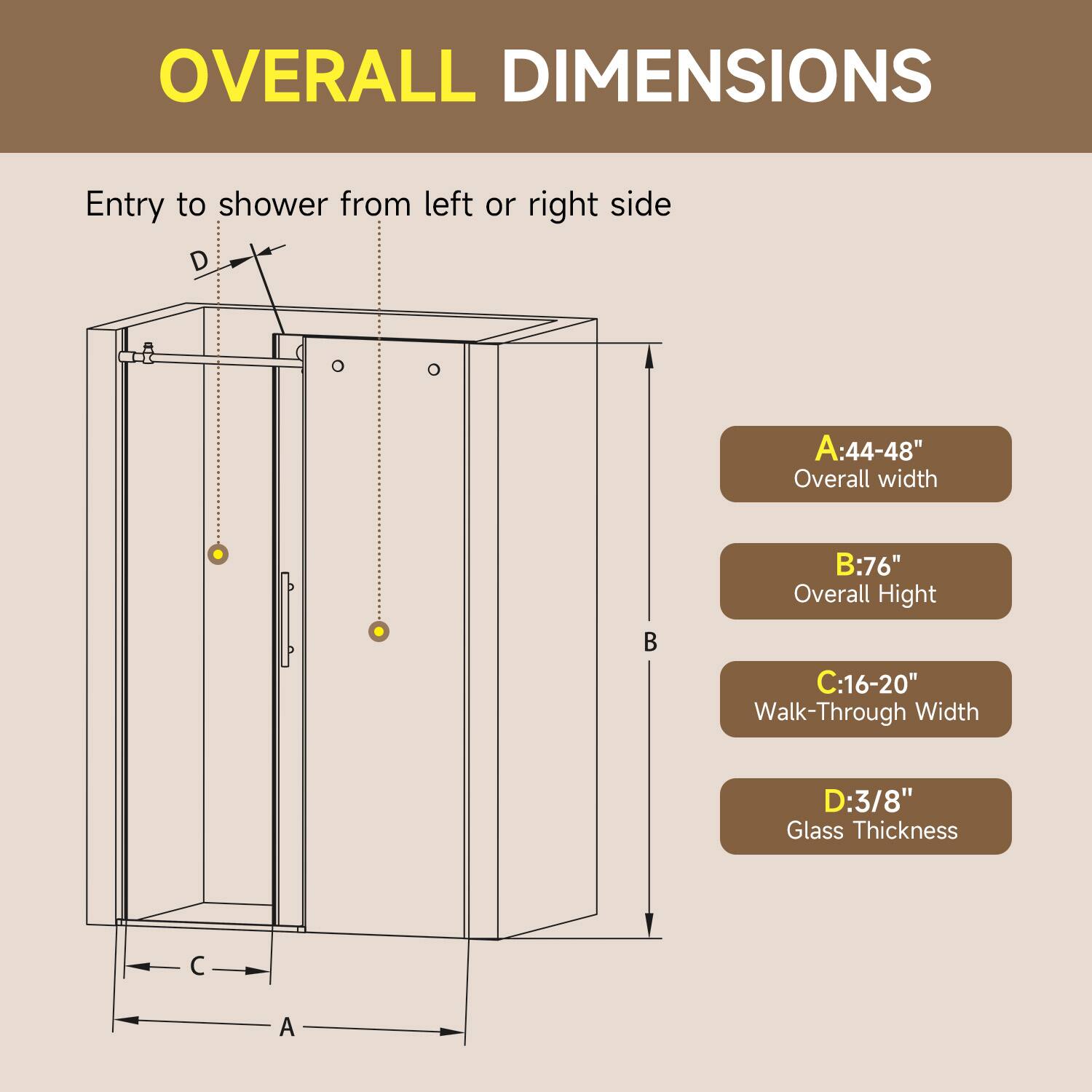 OVERALL DIMENSIONS  
Entry to shower from left or right side  

A: 44-48" Overall width  
B: 76" Overall Height  
C: 16-20" Walk-Through Width  
D: 3/8" Glass Thickness