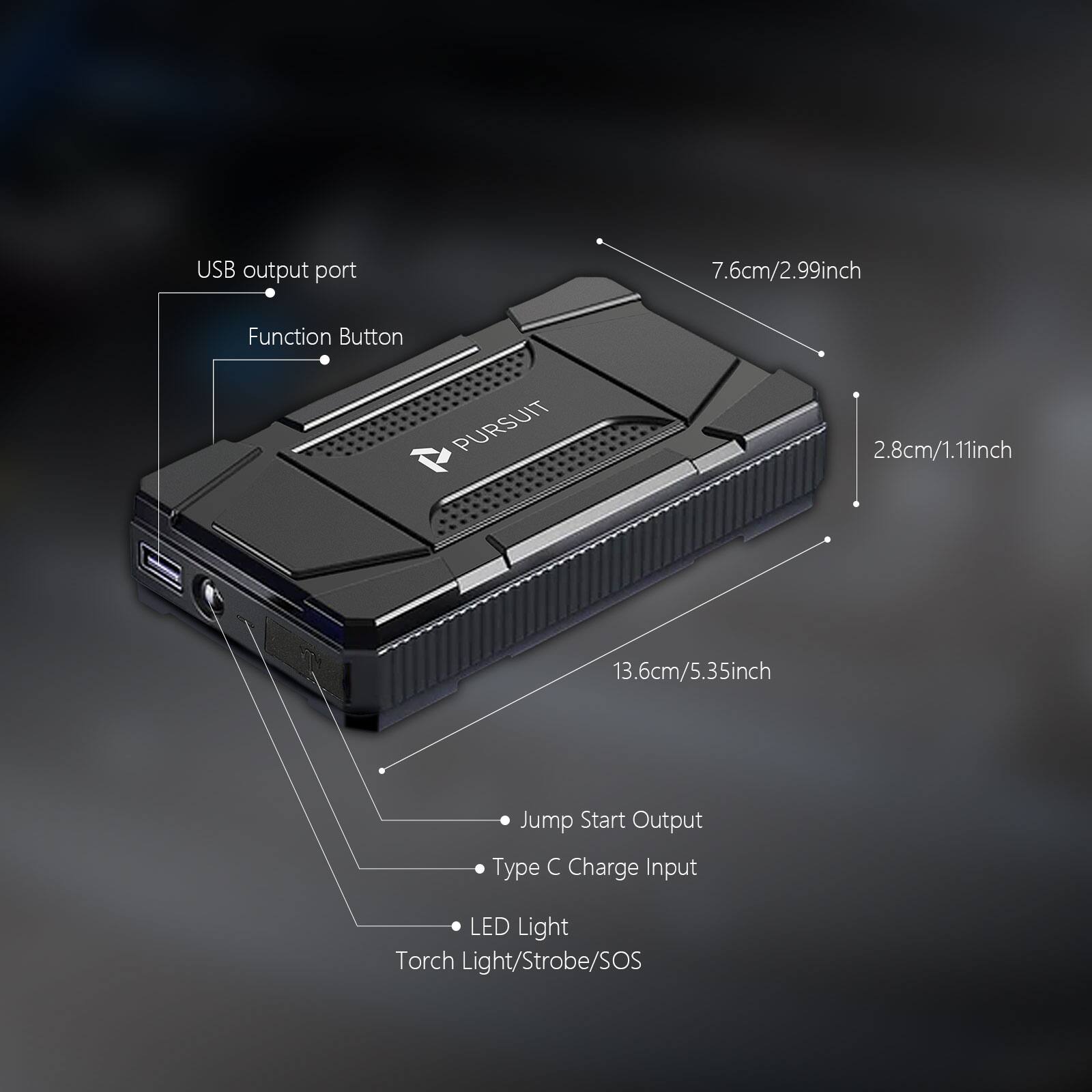 USB output port  
Function Button  
Jump Start Output  
Type C Charge Input  
LED Light  
Torch Light/Strobe/SOS  

Dimensions:  
7.6cm/2.99inch  
2.8cm/1.11inch  
13.6cm/5.35inch