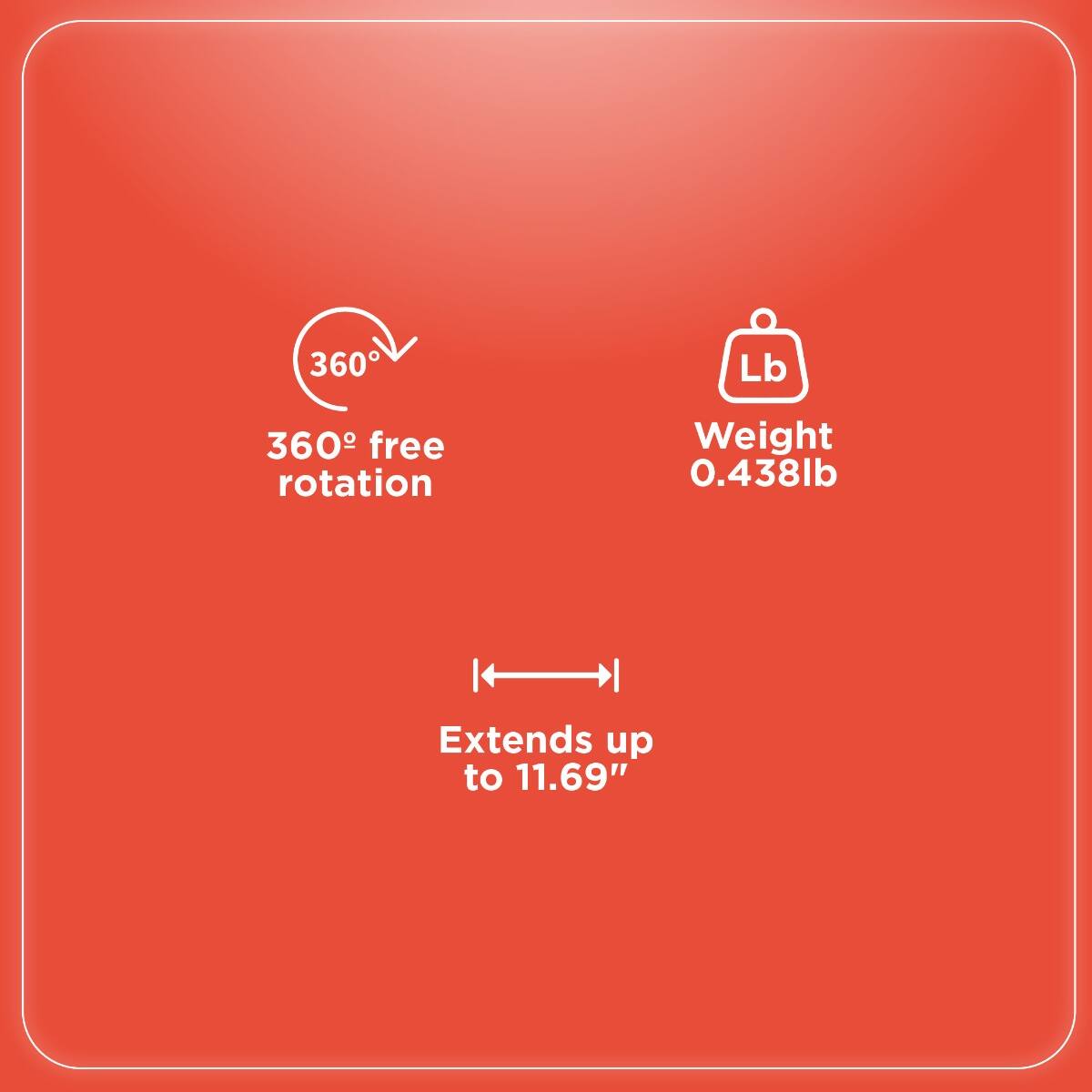 360° free rotation

Weight 0.438lb

Extends up to 11.69"