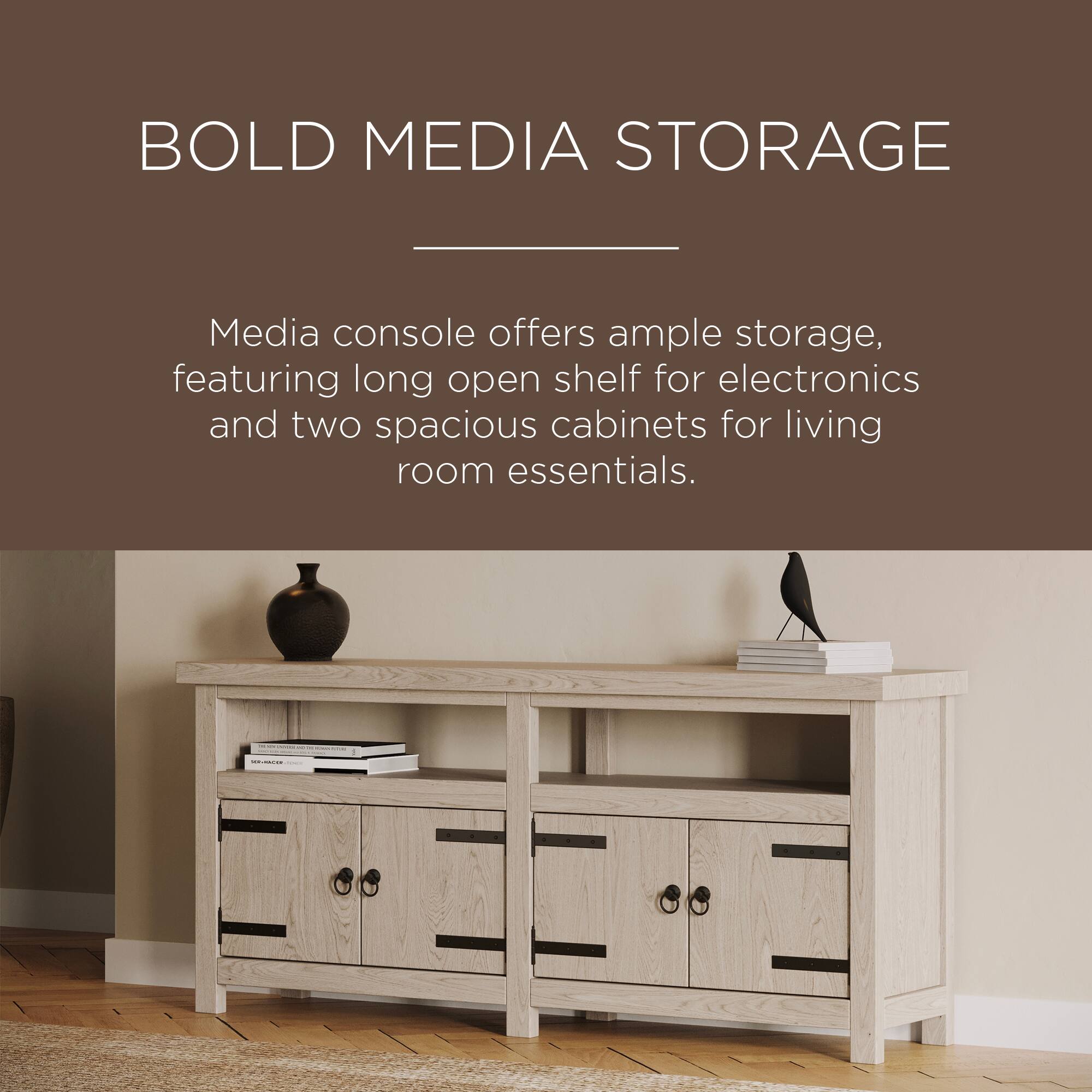 BOLD MEDIA STORAGE

Media console offers ample storage, featuring long open shelf for electronics and two spacious cabinets for living room essentials.