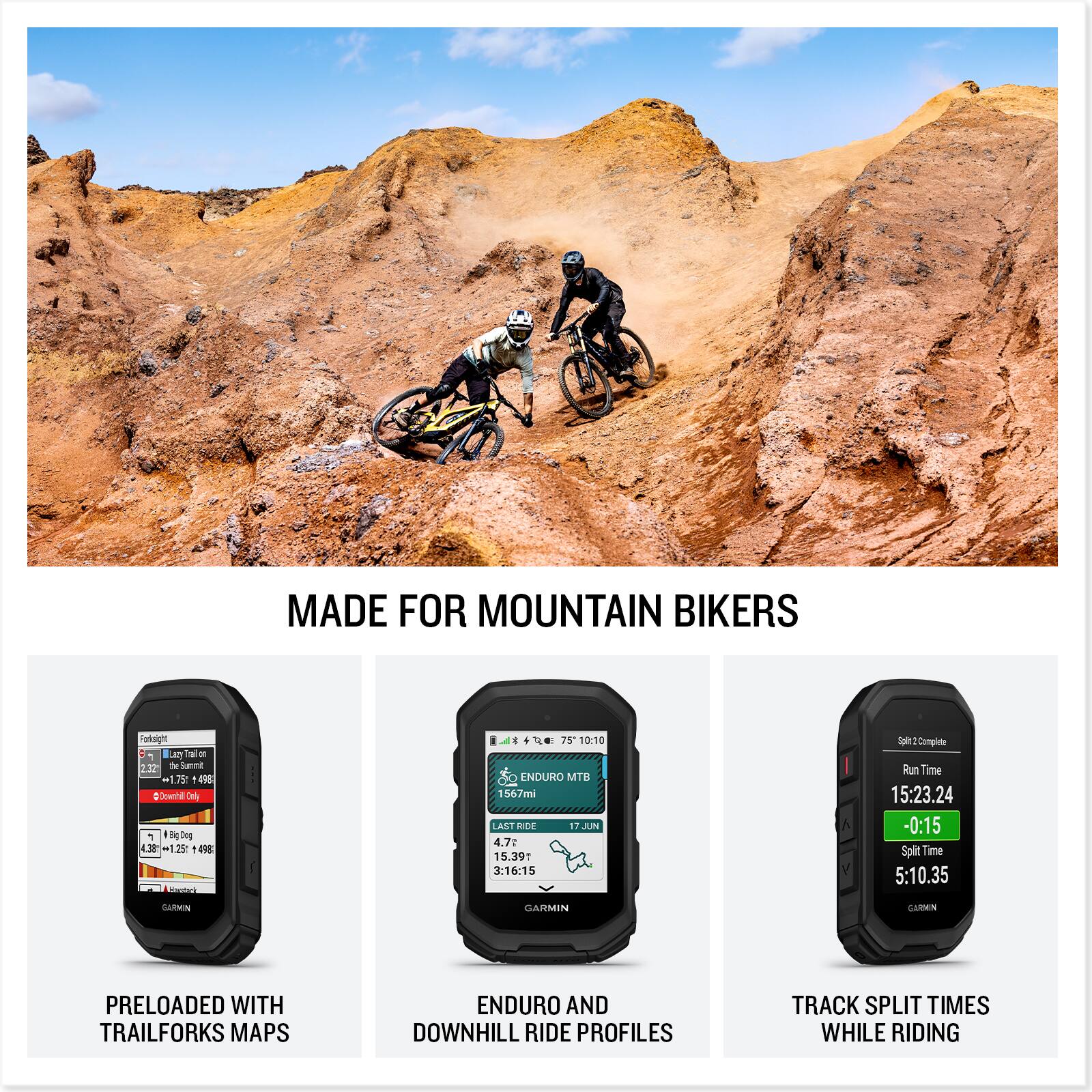 MADE FOR MOUNTAIN BIKERS

- PRELOADED WITH TRAILFORKS MAPS
- ENDURO AND DOWNHILL RIDE PROFILES
- TRACK SPLIT TIMES WHILE RIDING

Fonklight
- 75 10:10
- 125
- 438

ENDURO MTB
- 1567mi
- LAST RIDE 17 JUN
- 4.7 15.39 3:16:15
- Toke Complete nu Time 15:23.24
- Split Time 5:10.35

Split 2 Complete
- Run Time 15:23.24
- -0:15
- Split Time 5:10.35