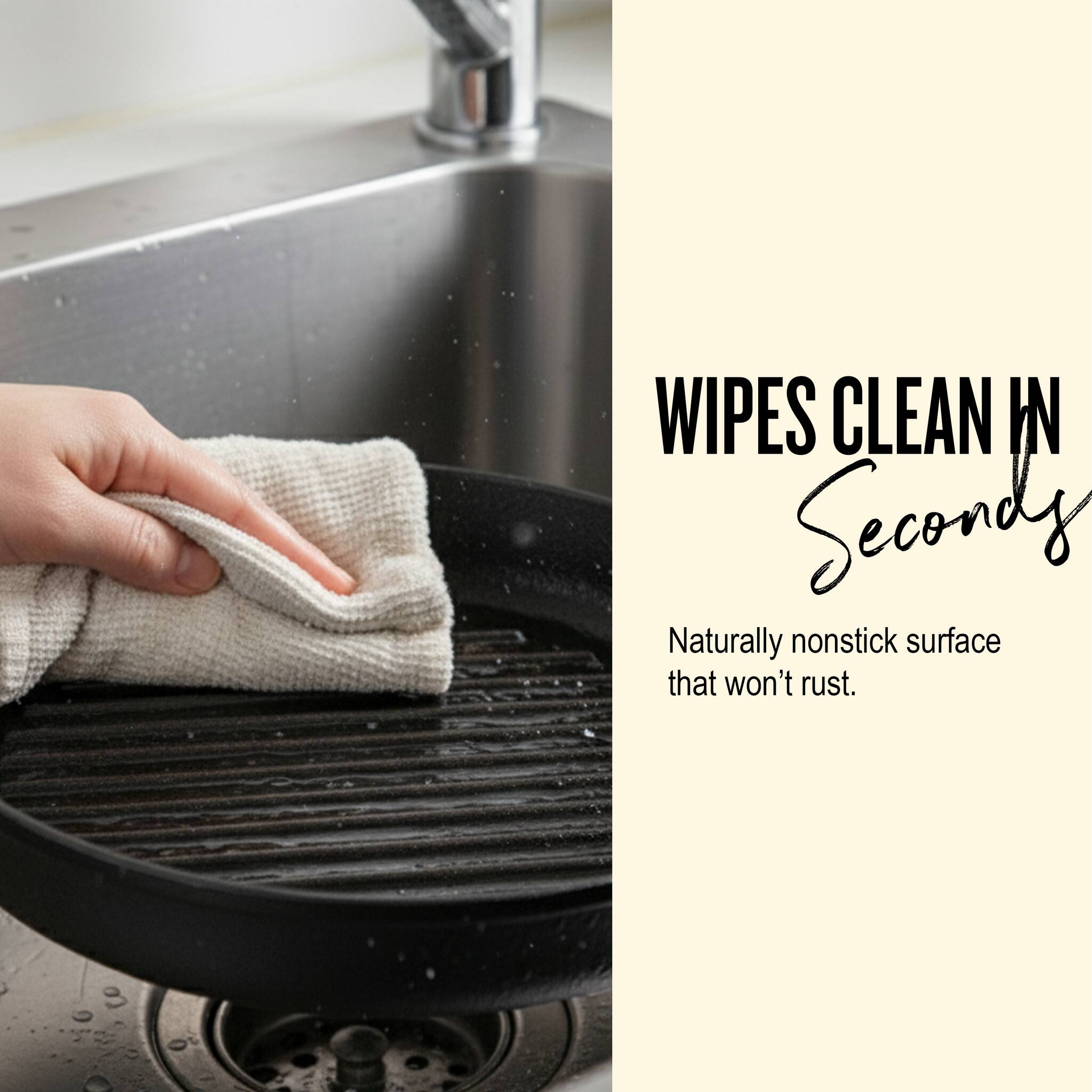 WIPES CLEAN IN Seconds  
Naturally nonstick surface that won't rust.