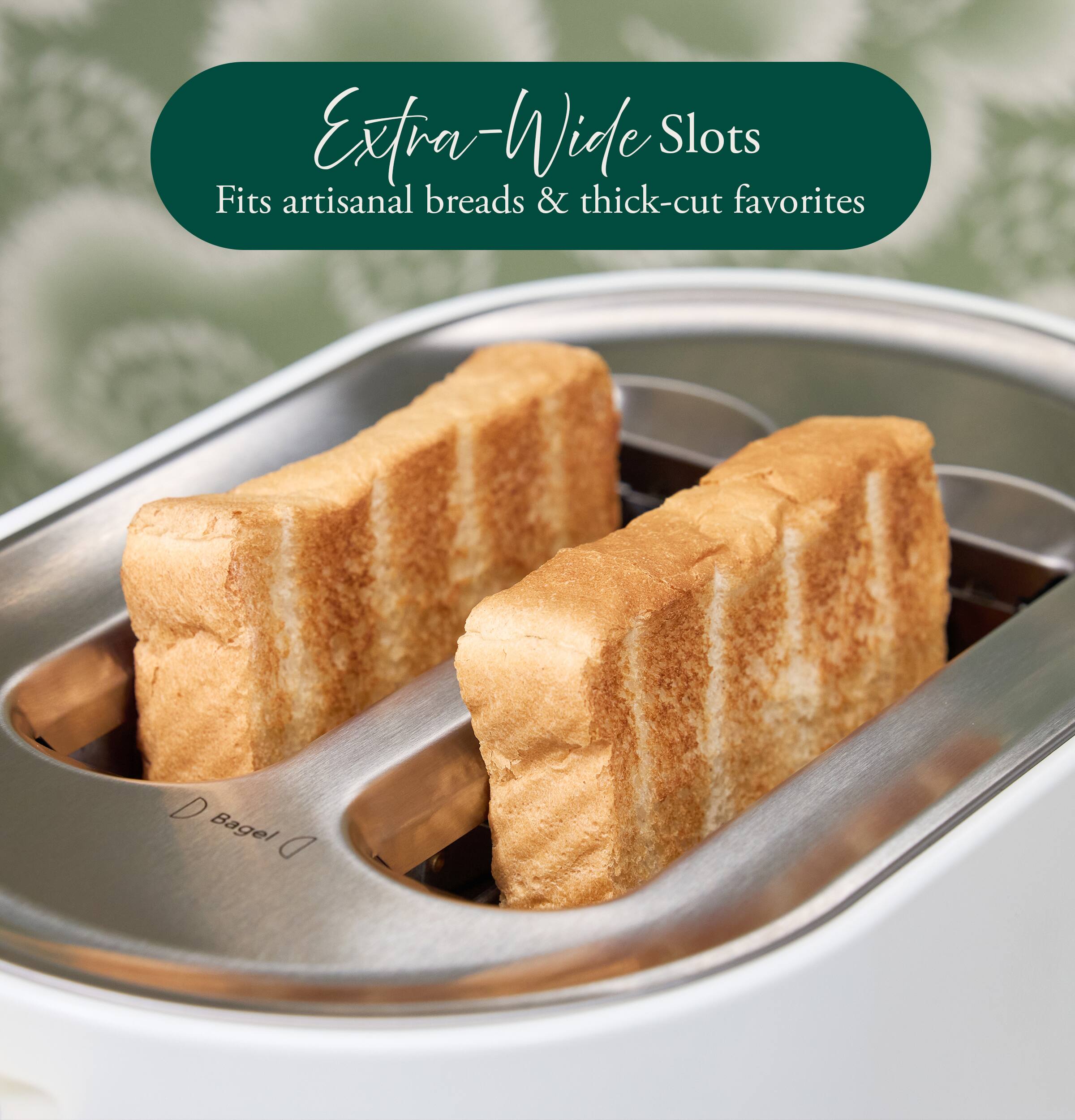 Extra-Wide Slots  
Fits artisanal breads & thick-cut favorites
