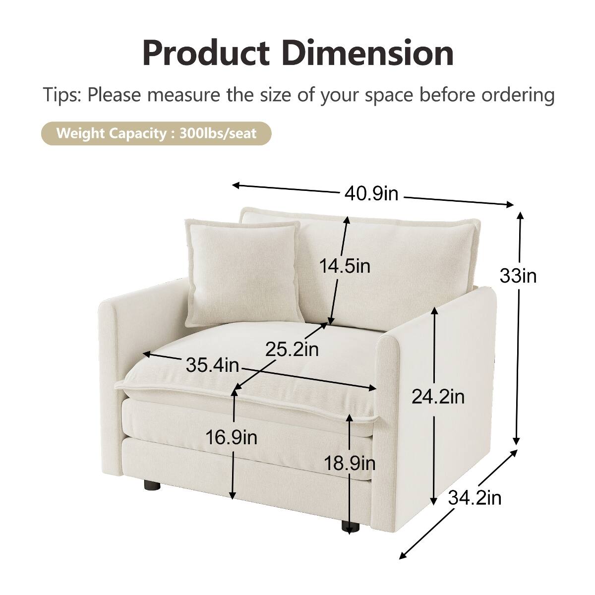 Product Dimension Tips: Please measure the size of your space before ordering  
Weight Capacity: 300lbs/seat  
40.9in  
14.5in  
33in  
25.2in  
35.4in  
24.2in  
16.9in  
18.9in  
34.2in