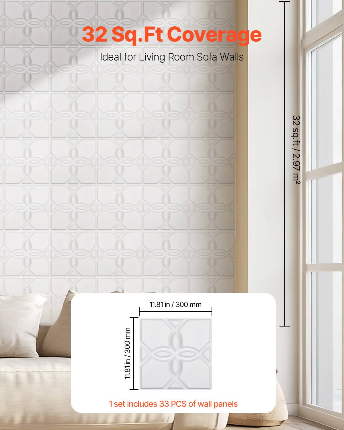 32 Sq.Ft Coverage  
Ideal for Living Room Sofa Walls  

32 sq.ft / 2.97 m²  

11.81 in / 300 mm  

1 set includes 33 PCS of wall panels