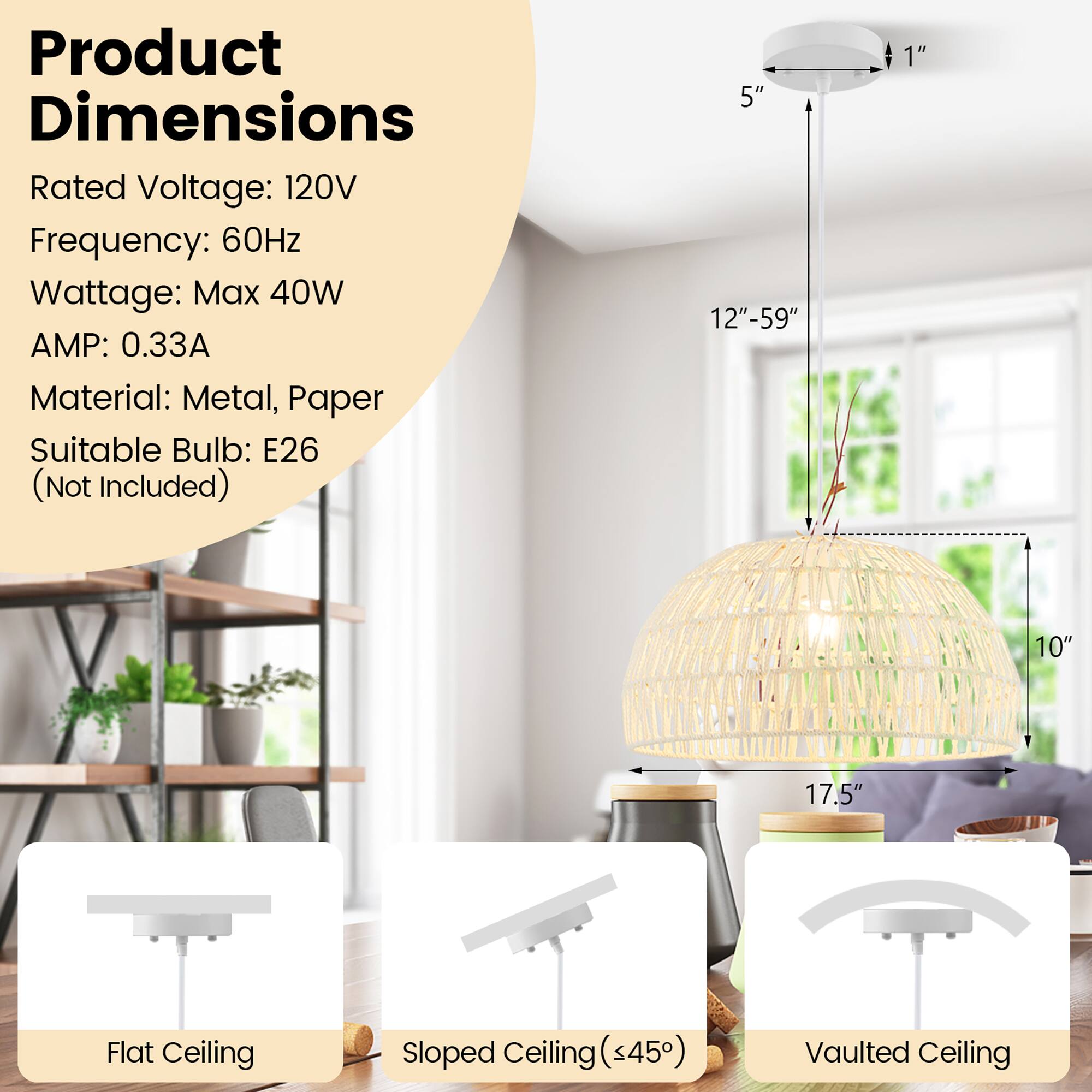Product Dimensions  
Rated Voltage: 120V  
Frequency: 60Hz  
Wattage: Max 40W  
AMP: 0.33A  
Material: Metal, Paper  
Suitable Bulb: E26 (Not Included)  

5"  
12"-59"  
1"  
10"  
17.5"  

Flat Ceiling  
Sloped Ceiling (<45°)  
Vaulted Ceiling