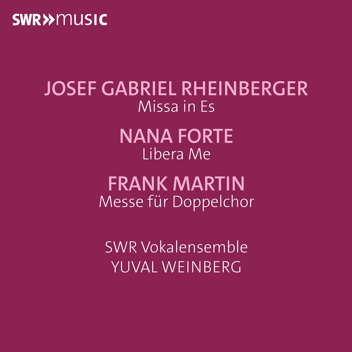 SWR music

JOSEF GABRIEL RHEINBERGER  
Missa in Es

NANA FORTE  
Libera Me

FRANK MARTIN  
Messe für Doppelchor

SWR Vokalensemble  
YUVAL WEINBERG