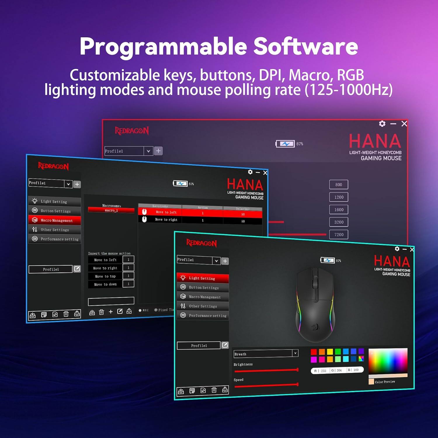 Programmable Software  
Customizable keys, buttons, DPI, Macro, RGB lighting modes and mouse polling rate (125-1000Hz)  

REDRAGON Profile:  
- Light Setting  
- Button Settings  
- Macro Management  
- Other Settings  
- Performance Setting  

HANA LIGHT-WEIGHT HONEYCOMB GAMING MOUSE  
800 1200 1600 3200 7200  

Macro Management:  
- Move to left  
- Move to right  
- Move to top  
- Move to down  

Light Setting:  
- Breathe  
- Brightness  
- Speed  

Color Preview