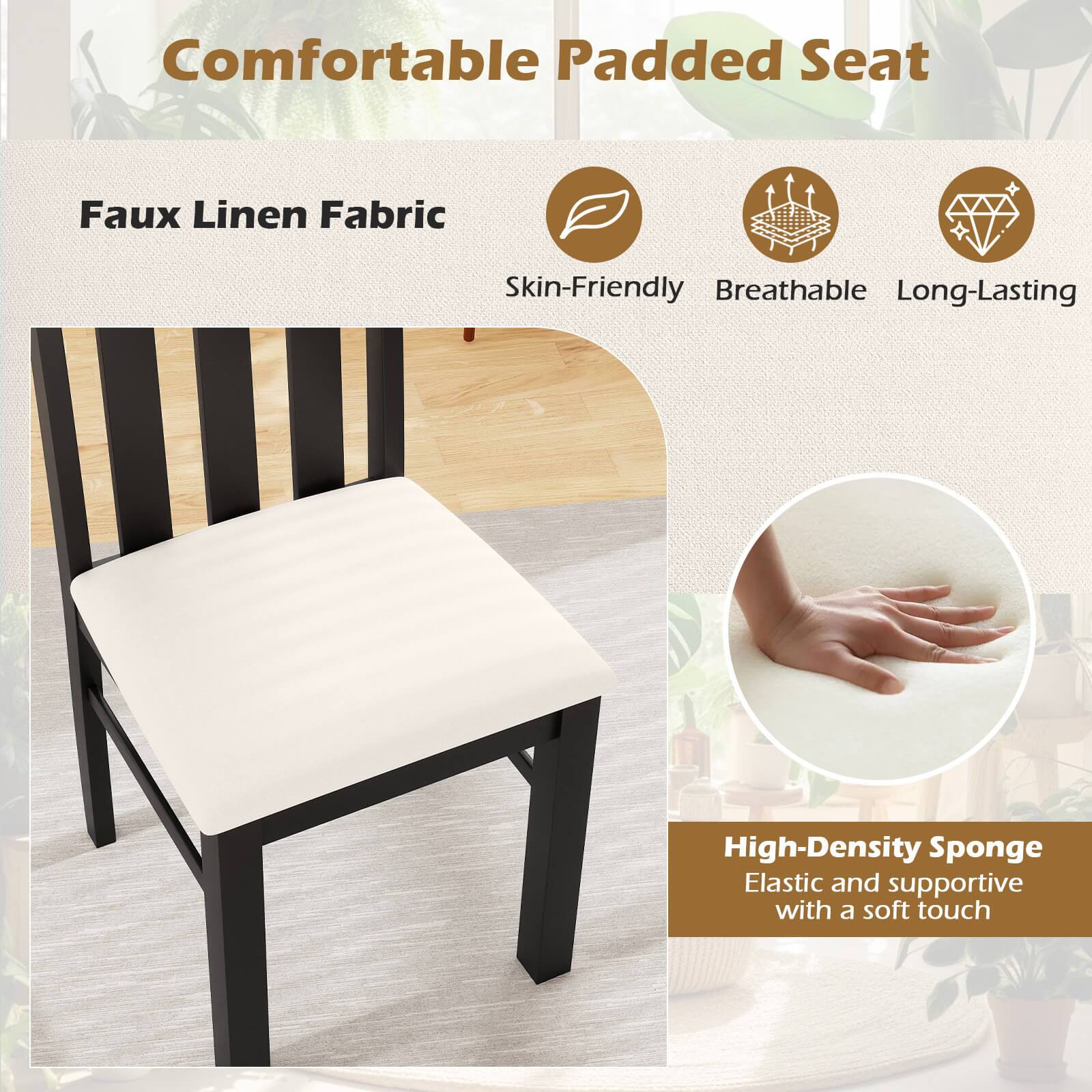 Comfortable Padded Seat

Faux Linen Fabric
- Skin-Friendly
- Breathable
- Long-Lasting

High-Density Sponge
- Elastic and supportive
- Soft touch