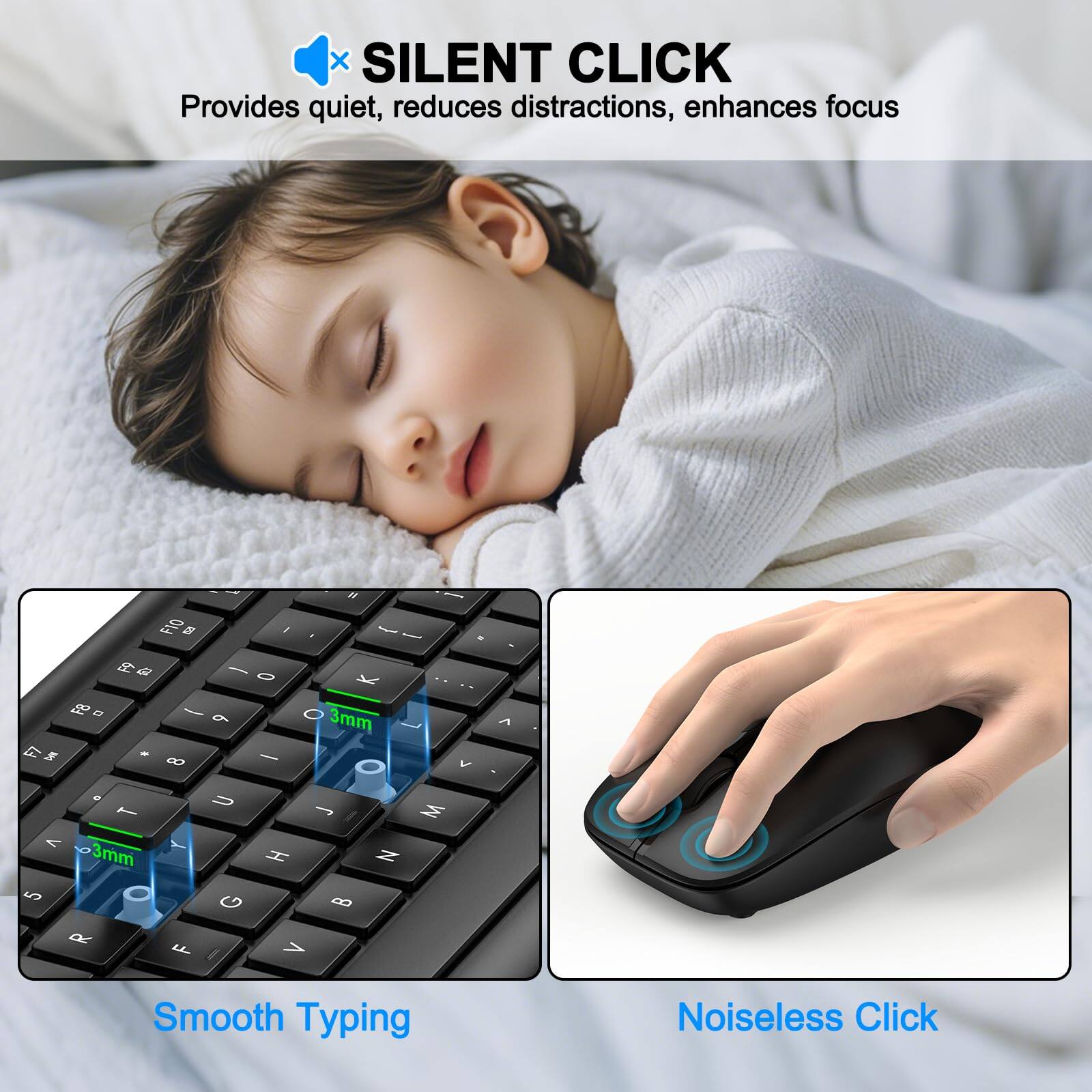 SILENT CLICK  
Provides quiet, reduces distractions, enhances focus  

Smooth Typing  
Noiseless Click