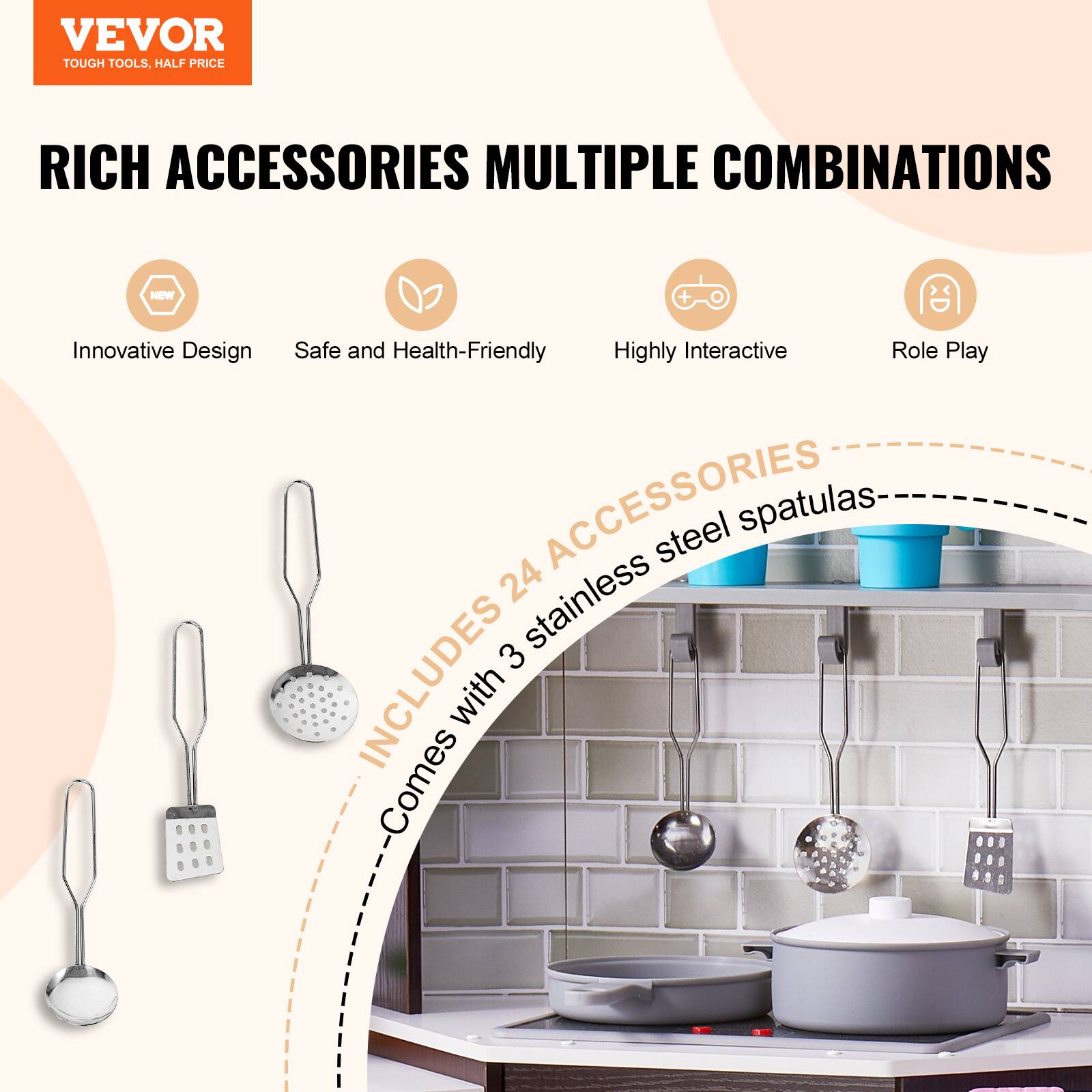 VEVOR  
TOUGH TOOLS, HALF PRICE  

RICH ACCESSORIES MULTIPLE COMBINATIONS  

- Innovative Design  
- Safe and Health-Friendly  
- Highly Interactive  
- Role Play  

INCLUDES 24 ACCESSORIES  
- Comes with 3 stainless steel spatulas