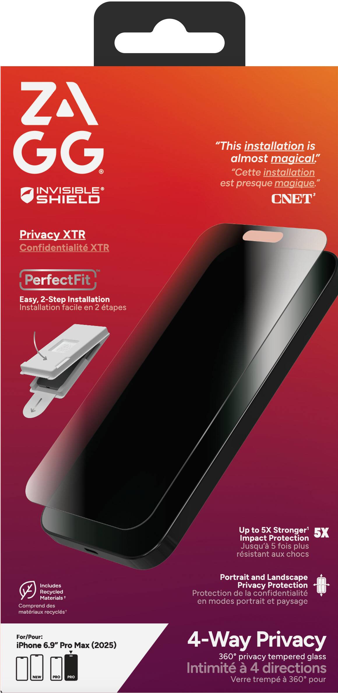 **ZA GG**  
**INVISIBLE SHIELD**

"This installation is almost magical."  
"Cette installation est presque magique."  
*CNET*

**Privacy XTR**  
Confidentialité XTR

**PerfectFit**  
Easy, 2-Step Installation  
Installation facile en 2 étapes

Up to 5X Stronger  
5X Impact Protection  
Jusqu'à 5 fois plus résistant aux chocs

Includes Recycled Materials  
Comprend des matériaux recyclés

Portrait and Landscape Privacy Protection  
Protection de la confidentialité en modes portrait et paysage

For/Pour: iPhone 6.9" Pro Max (2025)

**4-Way Privacy**  
360° privacy tempered glass  
Intimité à 4 directions  
Verre trempé à 360° pour