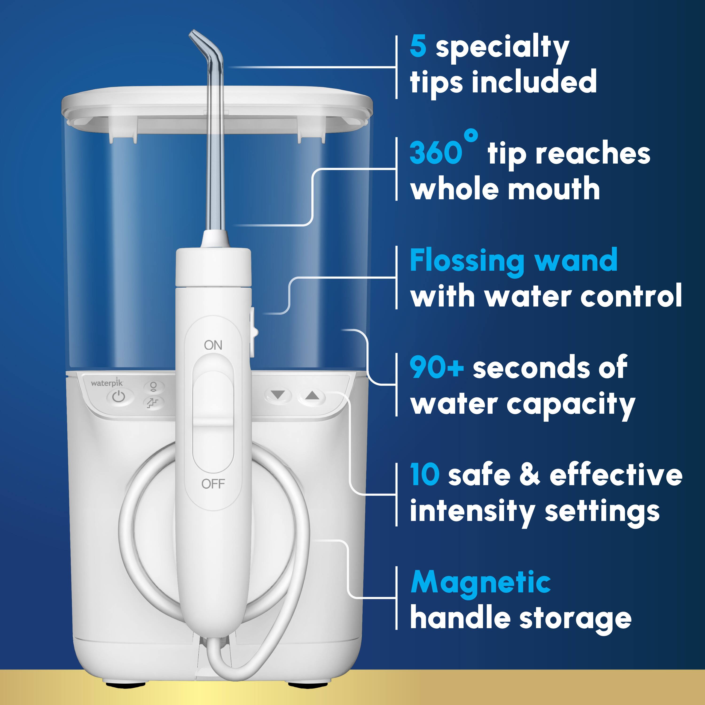 5 specialty tips included  
360° tip reaches whole mouth  
Flossing wand with water control  
90+ seconds of water capacity  
10 safe & effective intensity settings  
Magnetic handle storage