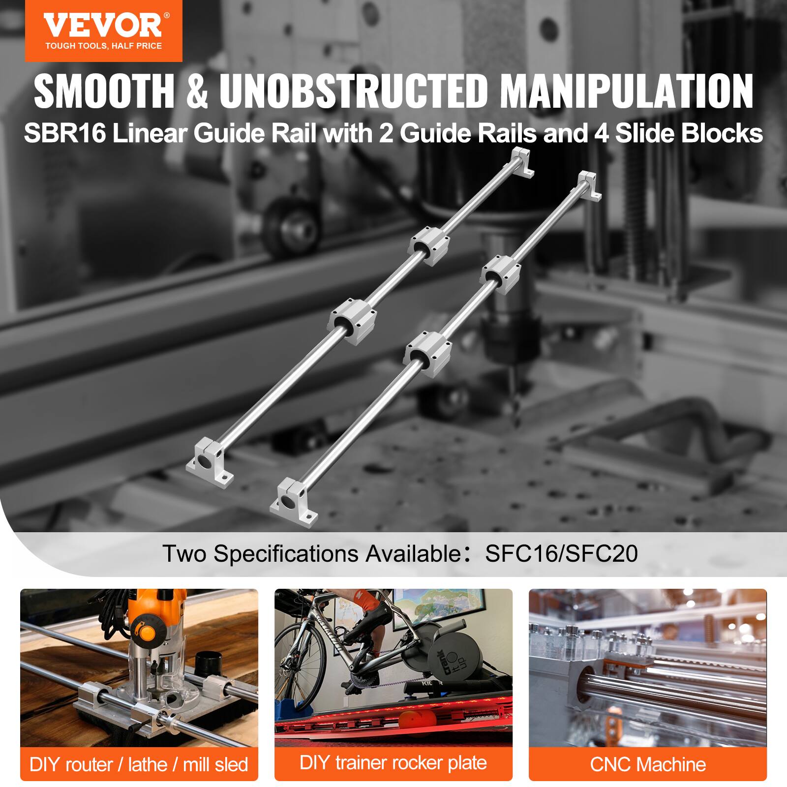 VEVOR TOUGH TOOLS, HALF PRICE

SMOOTH & UNOBSTRUCTED MANIPULATION  
SBR16 Linear Guide Rail with 2 Guide Rails and 4 Slide Blocks

Two Specifications Available: SFC16/SFC20

DIY router / lathe / mill sled  
DIY trainer rocker plate  
CNC Machine