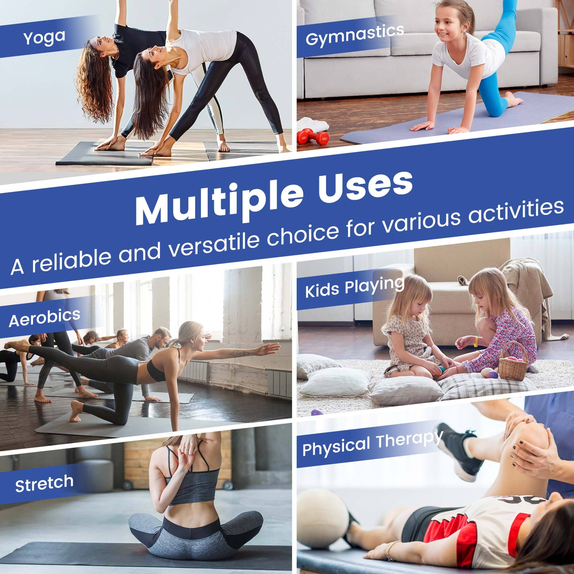 Multiple Uses  
A reliable and versatile choice for various activities  

Yoga  
Gymnastics  
Aerobics  
Kids Playing  
Stretch  
Physical Therapy