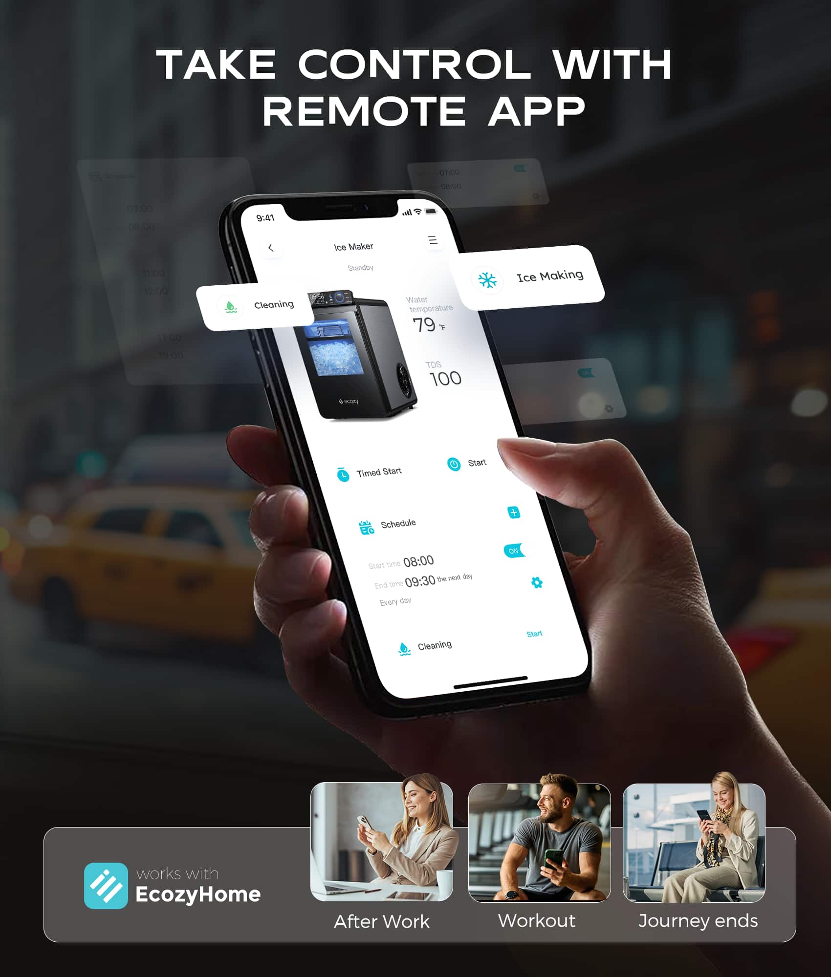 TAKE CONTROL WITH REMOTE APP - 01:00 0a00 01:00 a00 9:41 Ice Maker 11:00 12:00 11:00 Cleaning Standard Water temperature 79 T Ice Making 10.00 TOS 100 O Timed Start Str Schedule + Start the Ren N End Ge 09:30 Every 6N ON Cleaning Start works with EcozyHome After Work Workout Journey ends