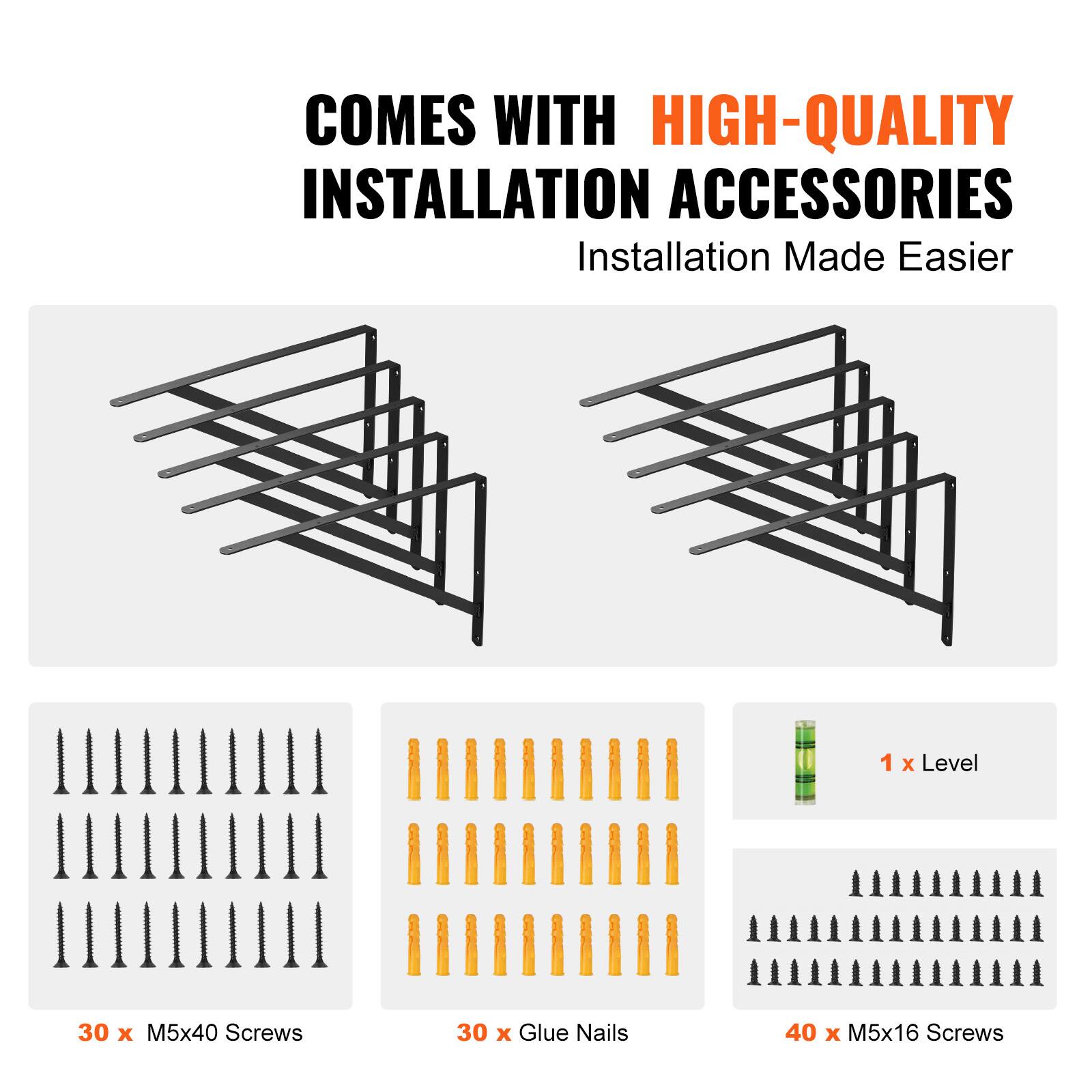COMES WITH HIGH-QUALITY INSTALLATION ACCESSORIES  
Installation Made Easier  

1 x Level  
30 x M5x40 Screws  
30 x Glue Nails  
40 x M5x16 Screws