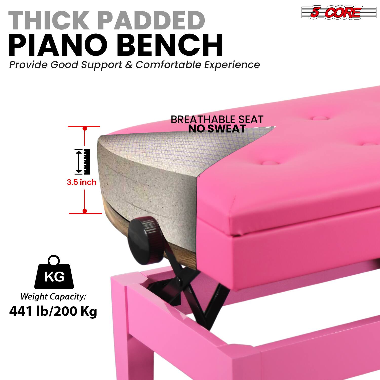 **THICK PADDED PIANO BENCH**  
Provide Good Support & Comfortable Experience

- **5 CORE**
- **BREATHABLE SEAT NO SWEAT**
- **3.5 inch**
- **Weight Capacity: 441 lb/200 Kg**
