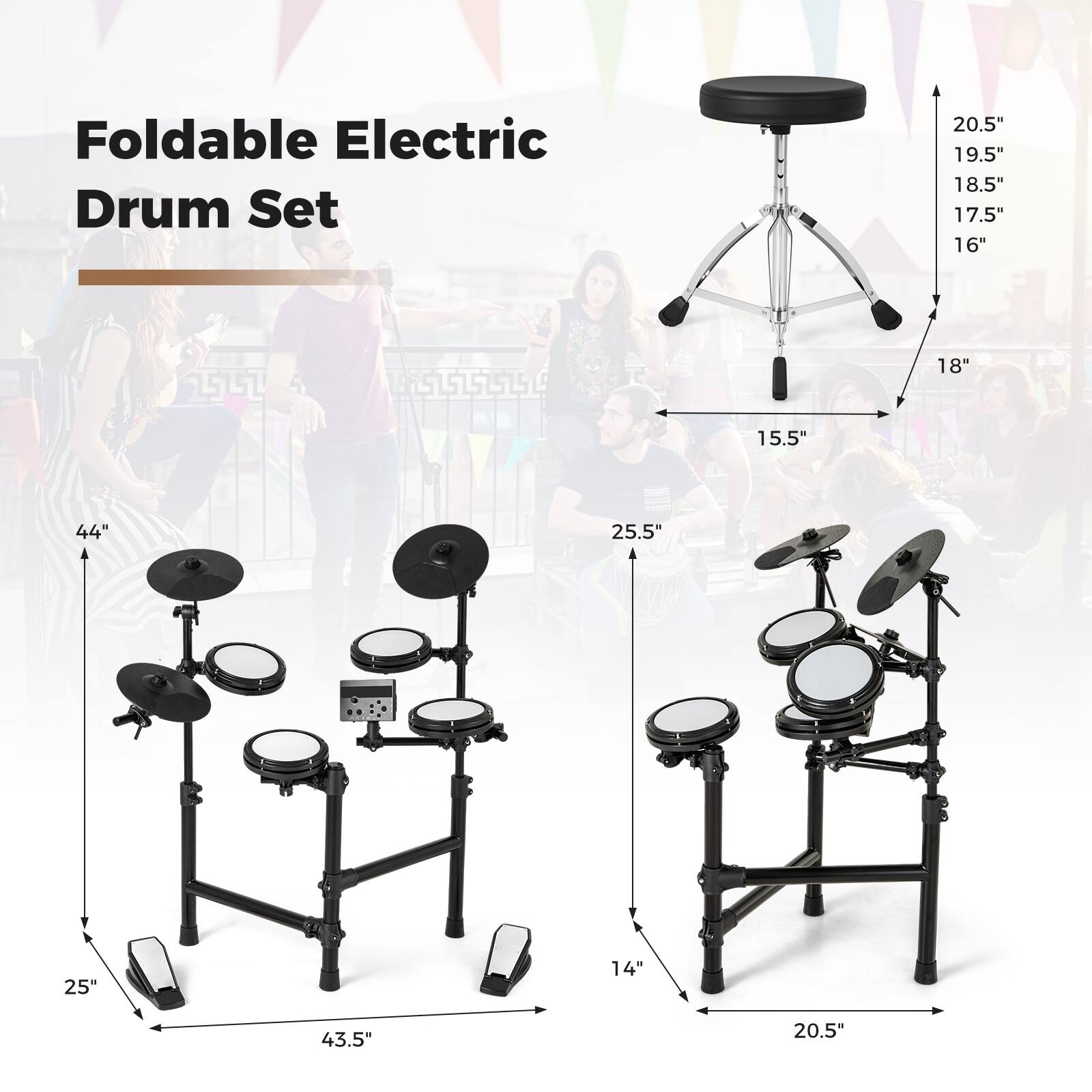 Foldable Electric Drum Set

- 20.5"
- 19.5"
- 18.5"
- 17.5"
- 16"
- 18"
- 15.5"
- 44"
- 25.5"
- 25"
- 14"
- 43.5"
- 20.5"