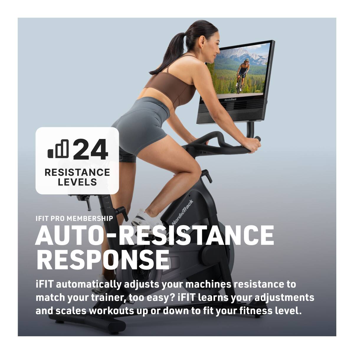 24 RESISTANCE LEVELS

IFIT PRO MEMBERSHIP

AUTO-RESISTANCE RESPONSE

iFIT automatically adjusts your machine's resistance to match your trainer. Too easy? iFIT learns your adjustments and scales workouts up or down to fit your fitness level.
