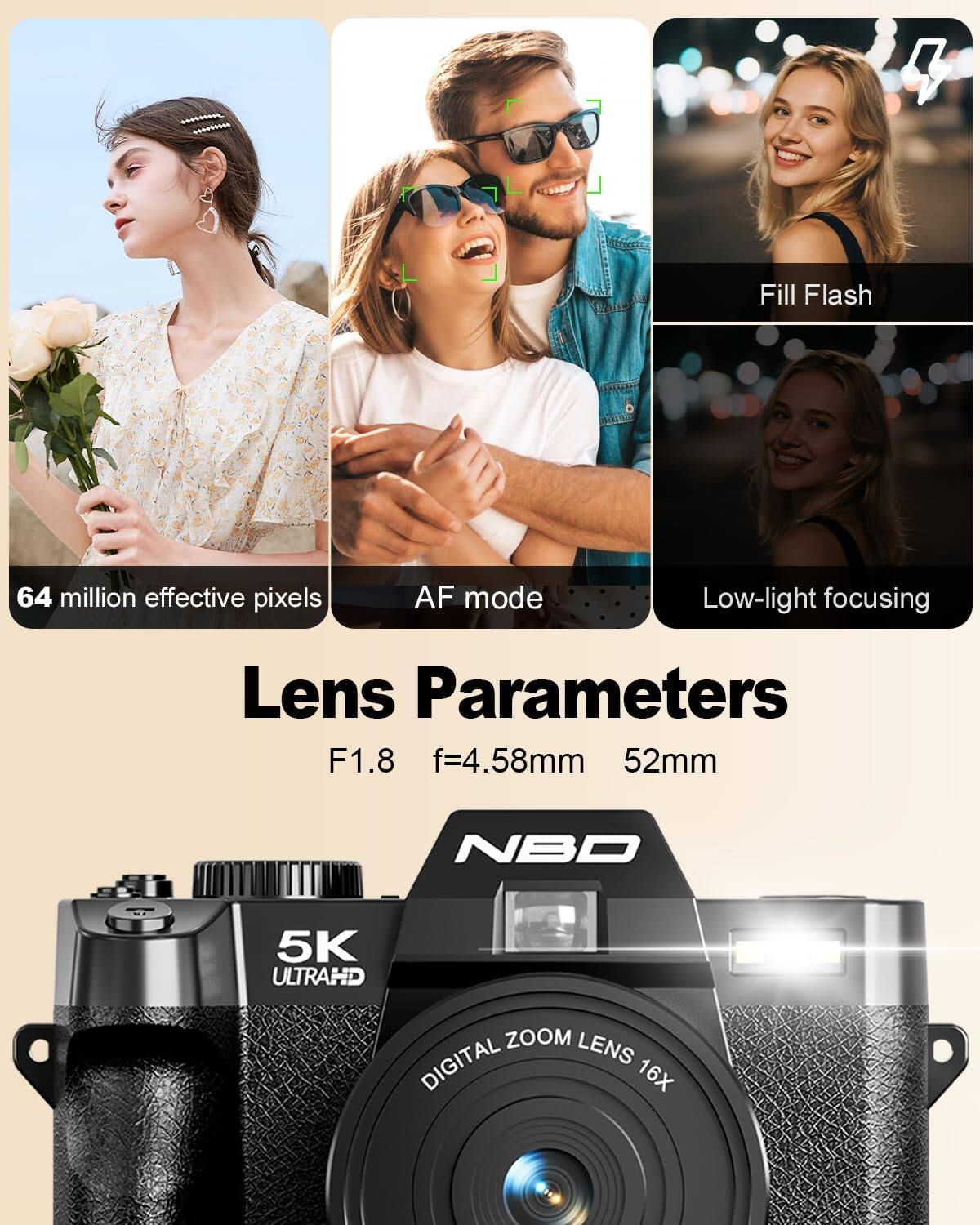 Fill Flash  
64 million effective pixels  
AF mode  
Low-light focusing  
Lens Parameters F1.8 f=4.58mm 52mm  
NBD  
5K ULTRAHD ZOOM LENS DIGITAL 16X