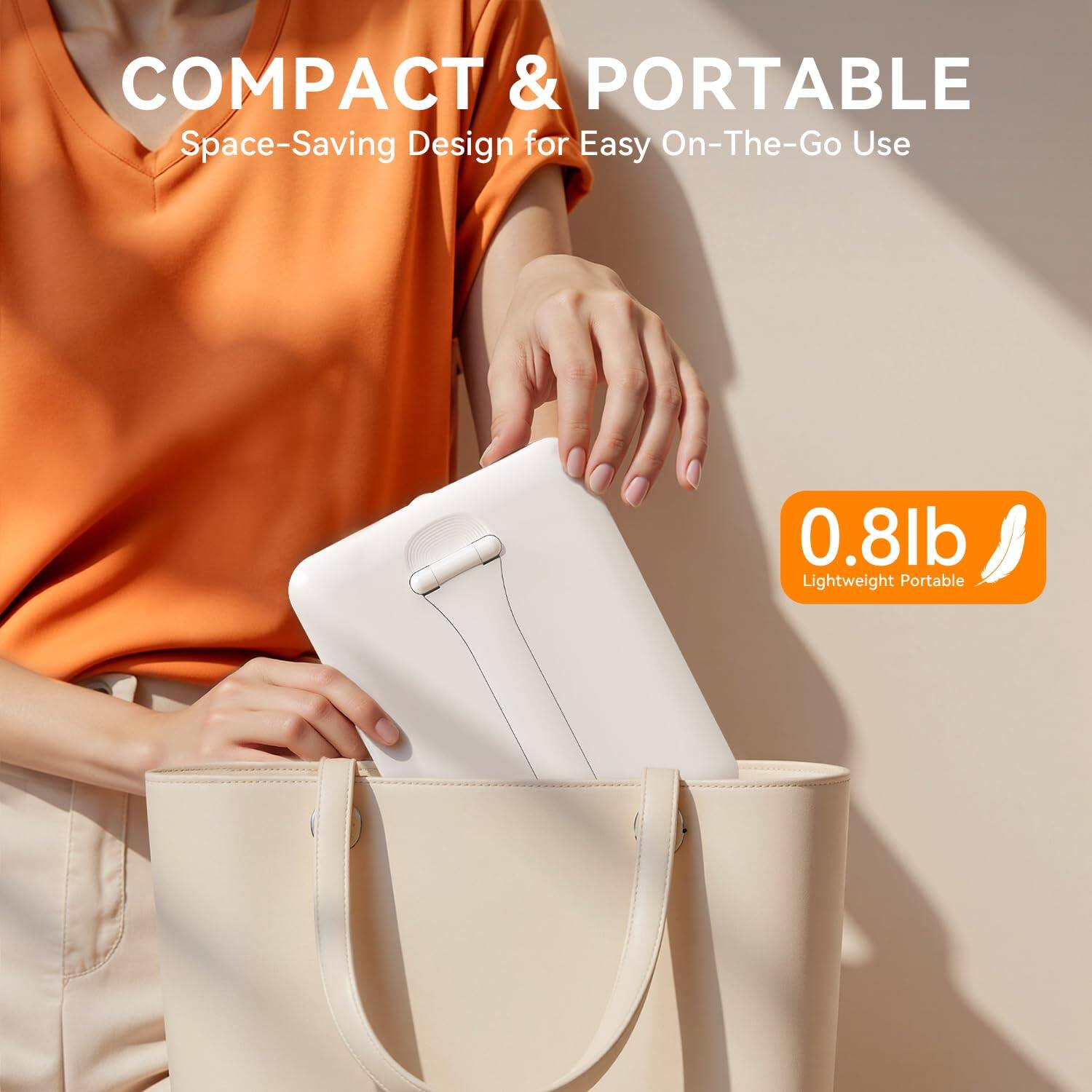 COMPACT & PORTABLE  
Space-Saving Design for Easy On-The-Go Use  

0.8lb  
Lightweight Portable