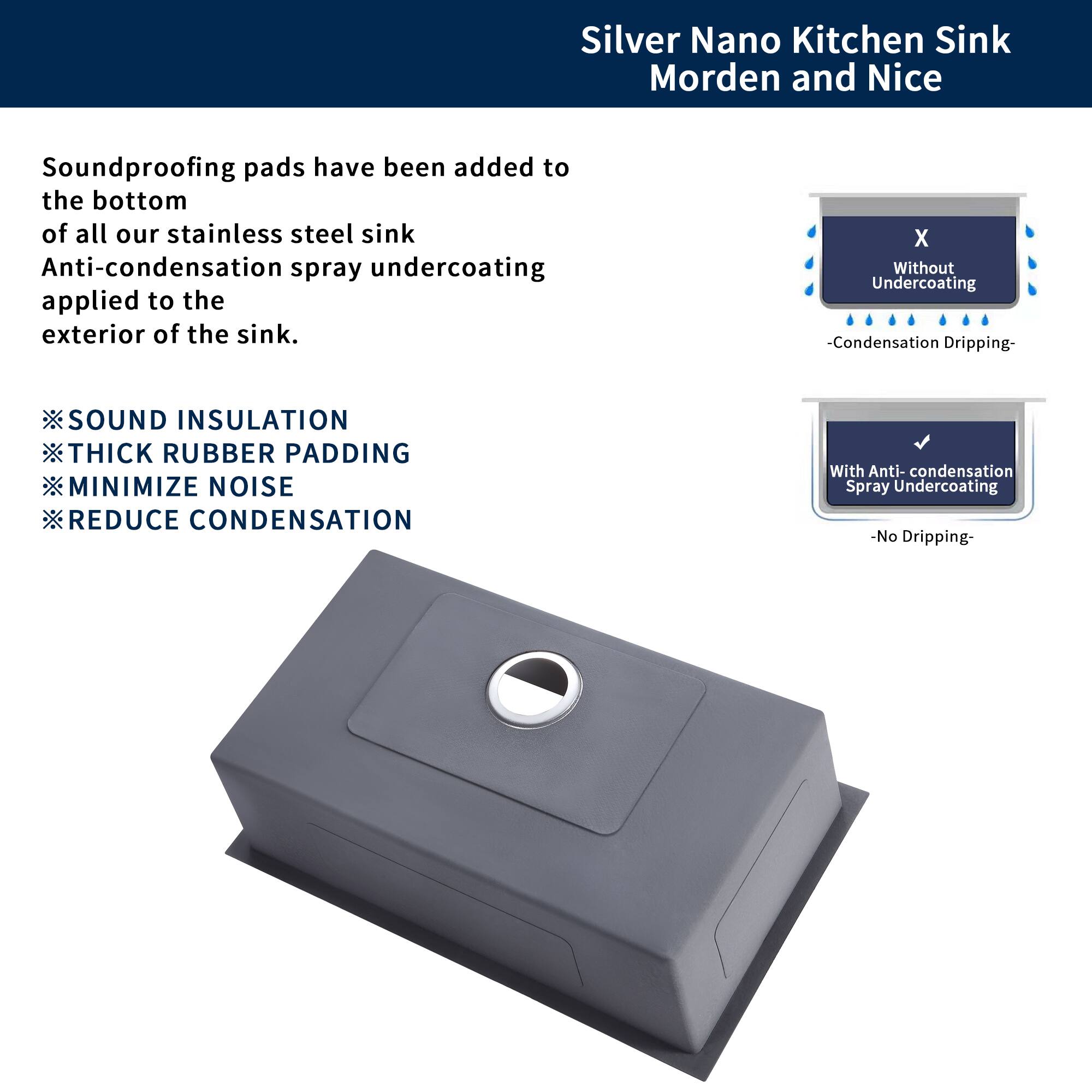 Silver Nano Kitchen Sink  
Modern and Nice

Soundproofing pads have been added to the bottom of all our stainless steel sink. Anti-condensation spray undercoating applied to the exterior of the sink.

- SOUND INSULATION
- THICK RUBBER PADDING
- MINIMIZE NOISE
- REDUCE CONDENSATION

Without Undercoating  
- Condensation Dripping

With Anti-condensation Spray Undercoating  
- No Dripping