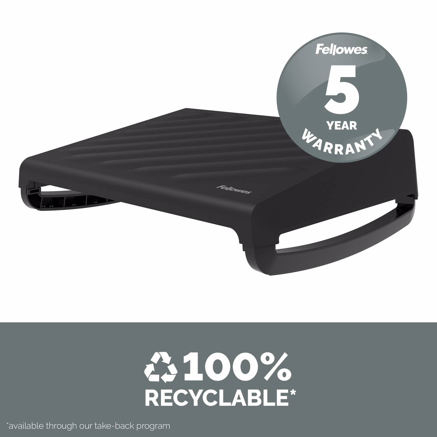 Fellowes  
5 YEAR WARRANTY  

100% RECYCLABLE*  
available through our take-back program