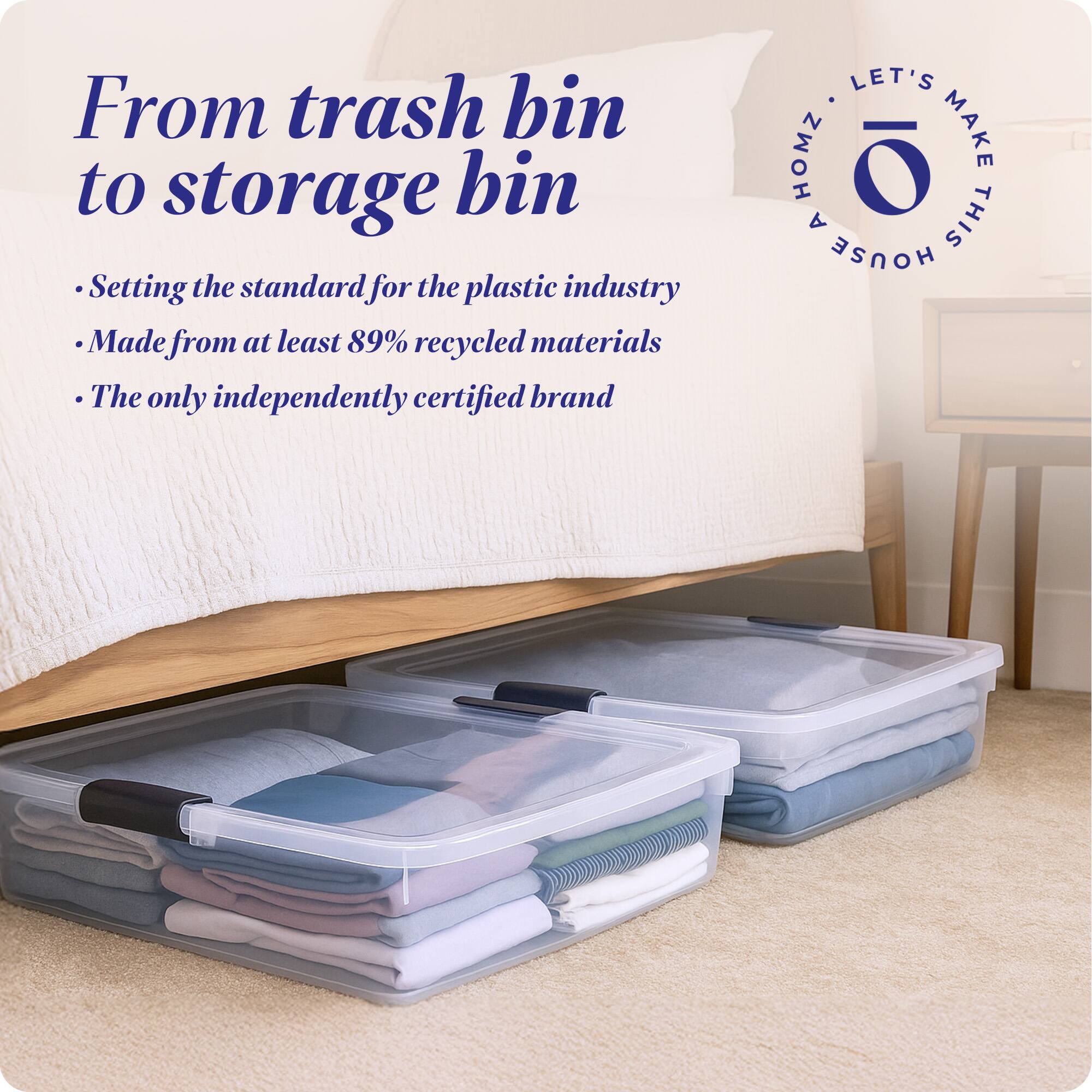 From trash bin to storage bin

- Setting the standard for the plastic industry
- Made from at least 89% recycled materials
- The only independently certified brand

LET'S MAKE THIS HOUSE HOMZ