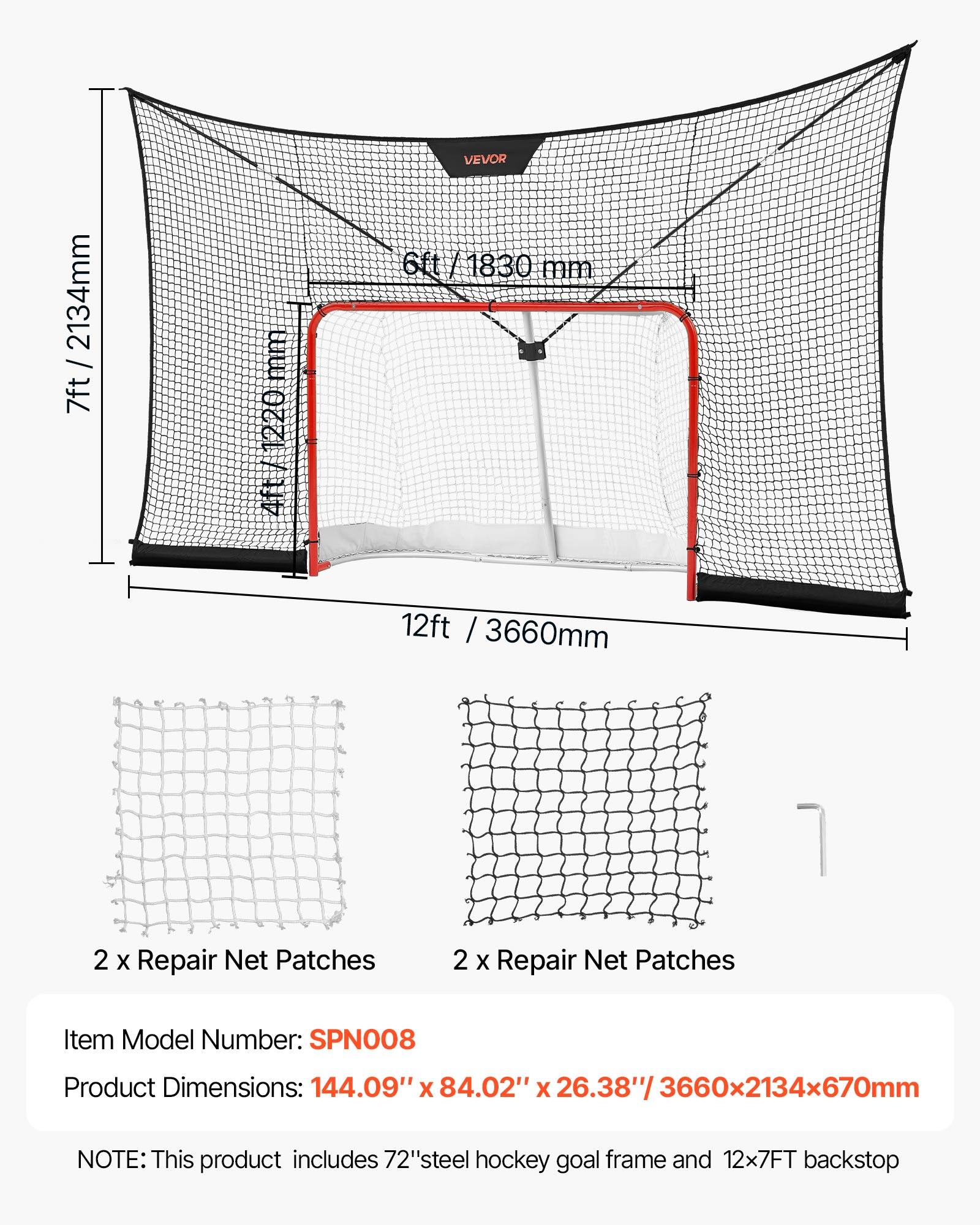 VEVOR 2134mm / 7ft 220 4ft 6ft 6ft/1830 mm 12ft / 3660mm 7 1 2 X Repair Net Patches 2 X Repair Net Patches Item Model Number: SPN008 Product Dimensions: 144.09" X 84.02" X 26.38"/ 3660x2134x670mm NOTE: This product includes 72" steel hockey goal frame and 12x7FT backstop