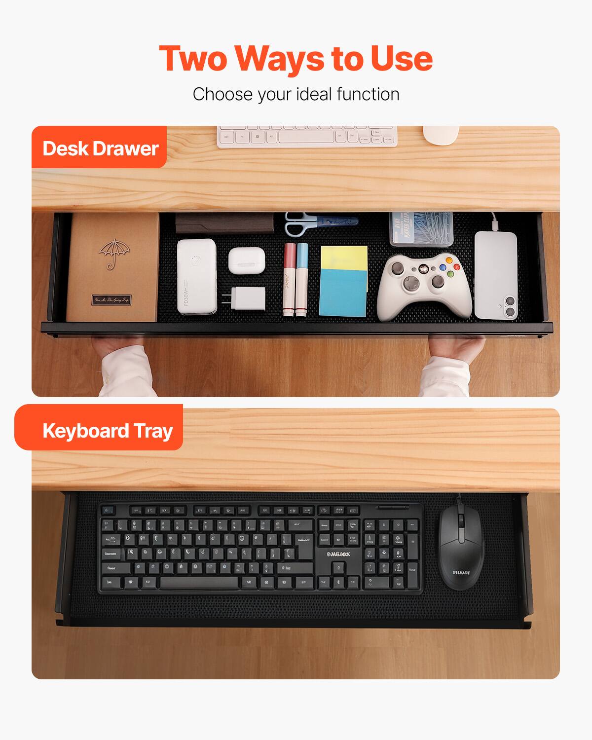 Two Ways to Use  
Choose your ideal function  

Desk Drawer  

Keyboard Tray