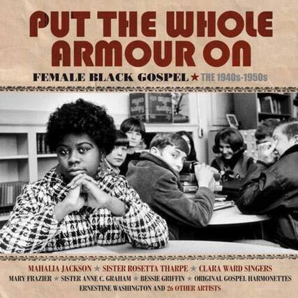 PUT THE WHOLE ARMOUR ON
FEMALE BLACK GOSPEL * THE 1940s-1950s
MAHALIA JACKSON * SISTER ROSETTA THARPE * CLARA WARD SINGERS
MARY FRAZIER * SISTER ANNE C. GRAHAM * BESSE GRIFFIN * ORIGINAL GOSPEL HARMONETTES
ERNESTINE WASHINGTON AND 26 OTHER ARTISTS