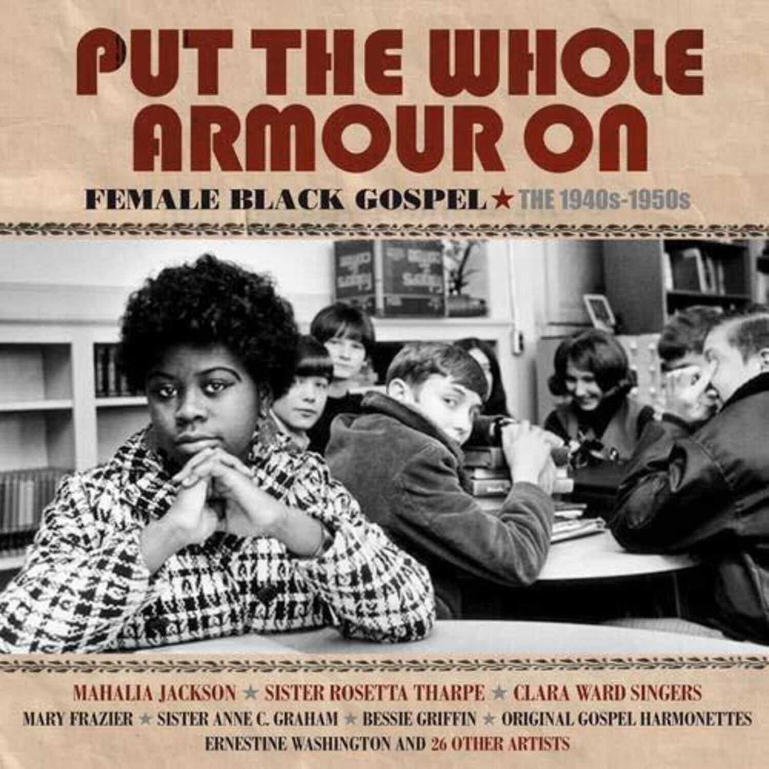 PUT THE WHOLE ARMOUR ON  
FEMALE BLACK GOSPEL * THE 1940s-1950s  

MAHALIA JACKSON * SISTER ROSETTA THARPE * CLARA WARD SINGERS  
MARY FRAZIER * SISTER ANNE C. GRAHAM * BESSE GRIFFIN * ORIGINAL GOSPEL HARMONETTES  
ERNESTINE WASHINGTON AND 26 OTHER ARTISTS