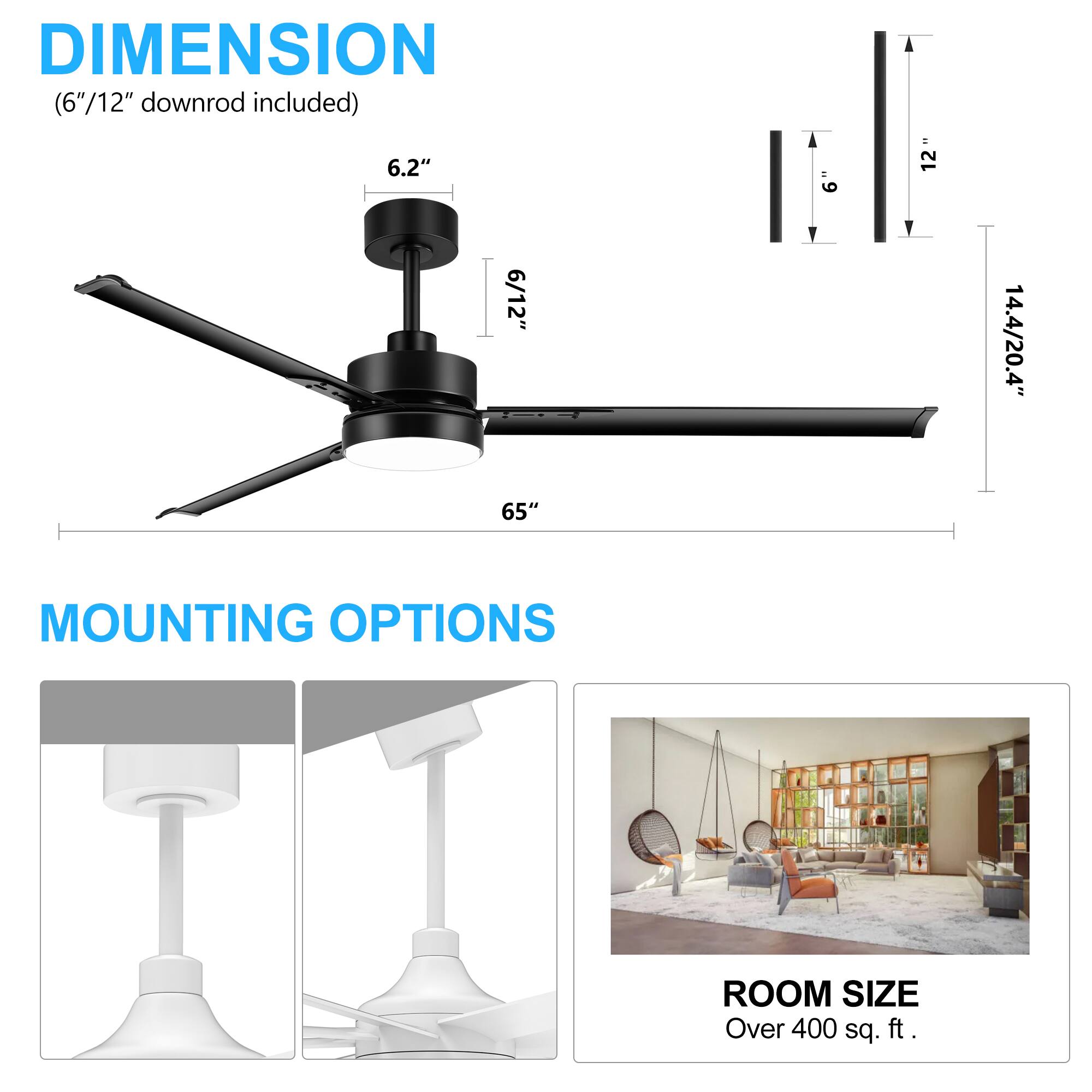 DIMENSION (6"/12" downrod included) 6.2" .9 12" 6/12" Y Y 14.4/20.4" 65" MOUNTING OPTIONS ROOM SIZE Over 400 sq. ft.