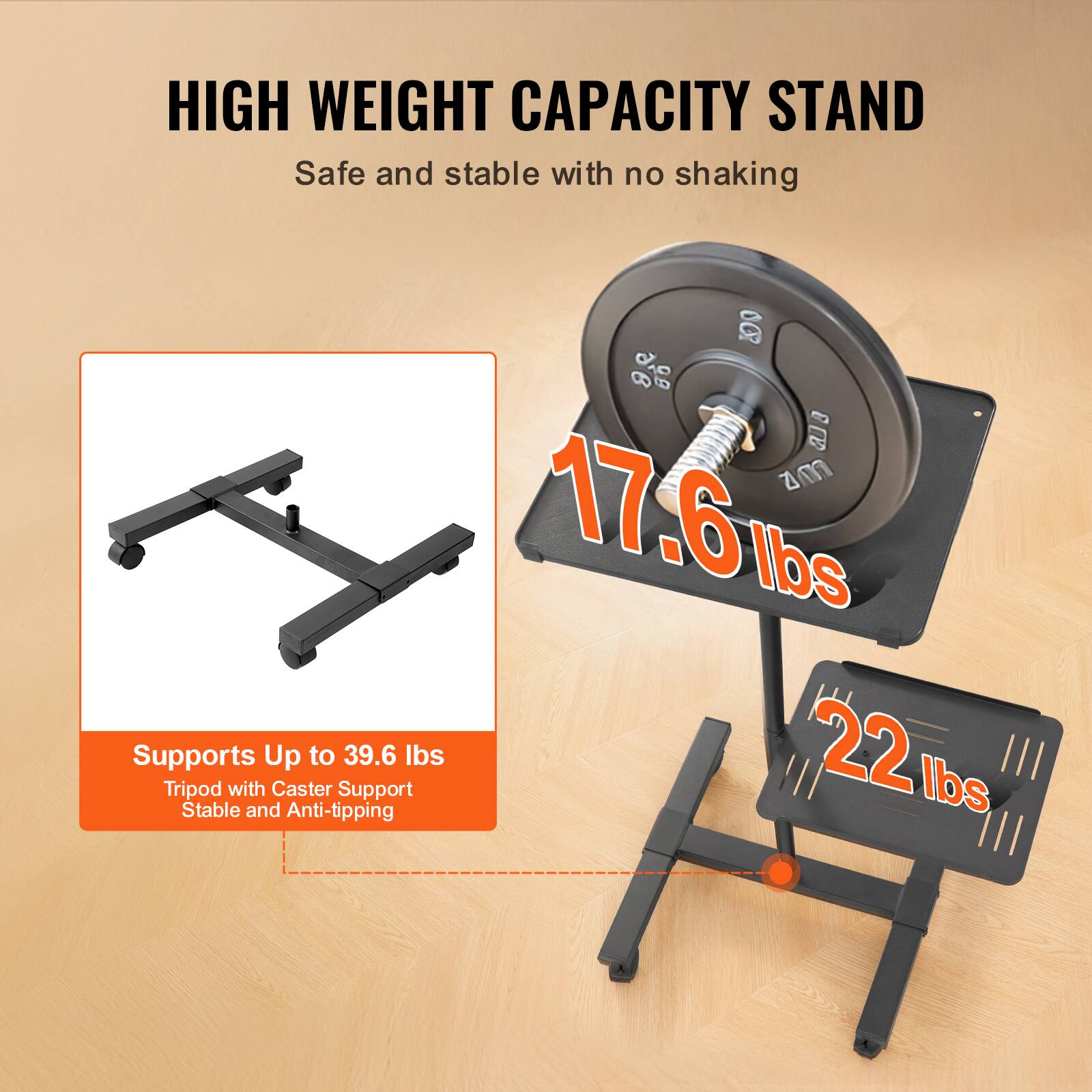 HIGH WEIGHT CAPACITY STAND  
Safe and stable with no shaking  

Supports Up to 39.6 lbs  
Tripod with Caster Support  
Stable and Anti-tipping  

17.6 lbs  
22 lbs