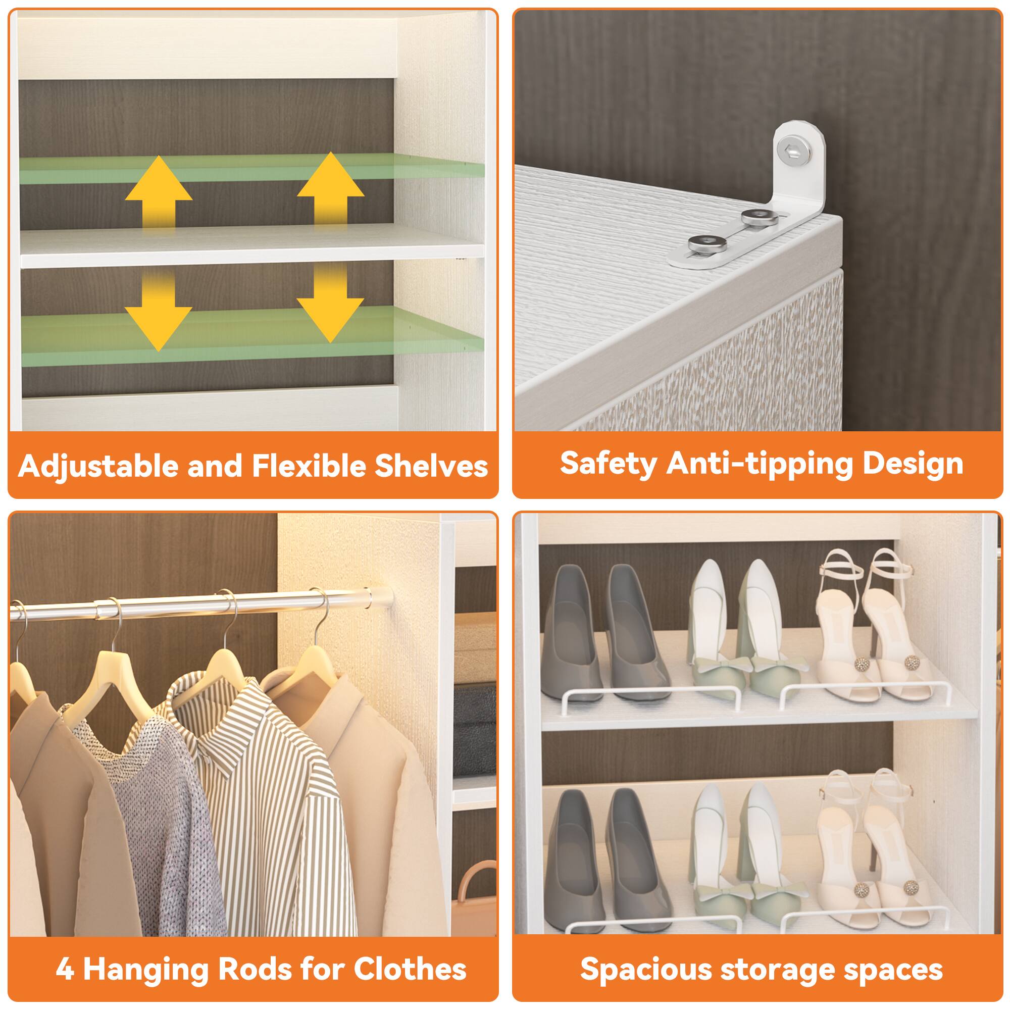 Adjustable and Flexible Shelves  
Safety Anti-tipping Design  
4 Hanging Rods for Clothes  
Spacious storage spaces