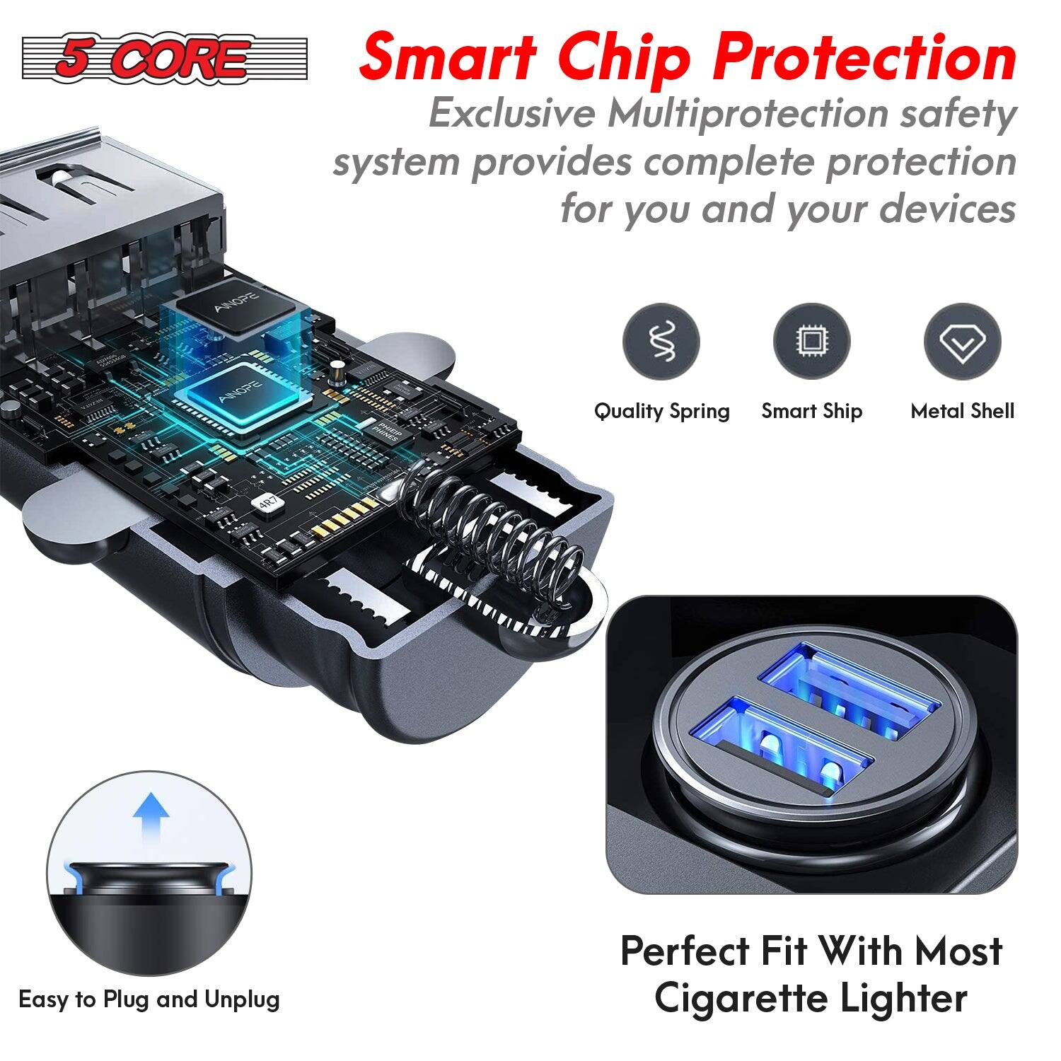 5 CORE

Smart Chip Protection  
Exclusive Multiprotection safety system provides complete protection for you and your devices

- Quality Spring
- Smart Ship
- Metal Shell

Easy to Plug and Unplug

Perfect Fit With Most Cigarette Lighter