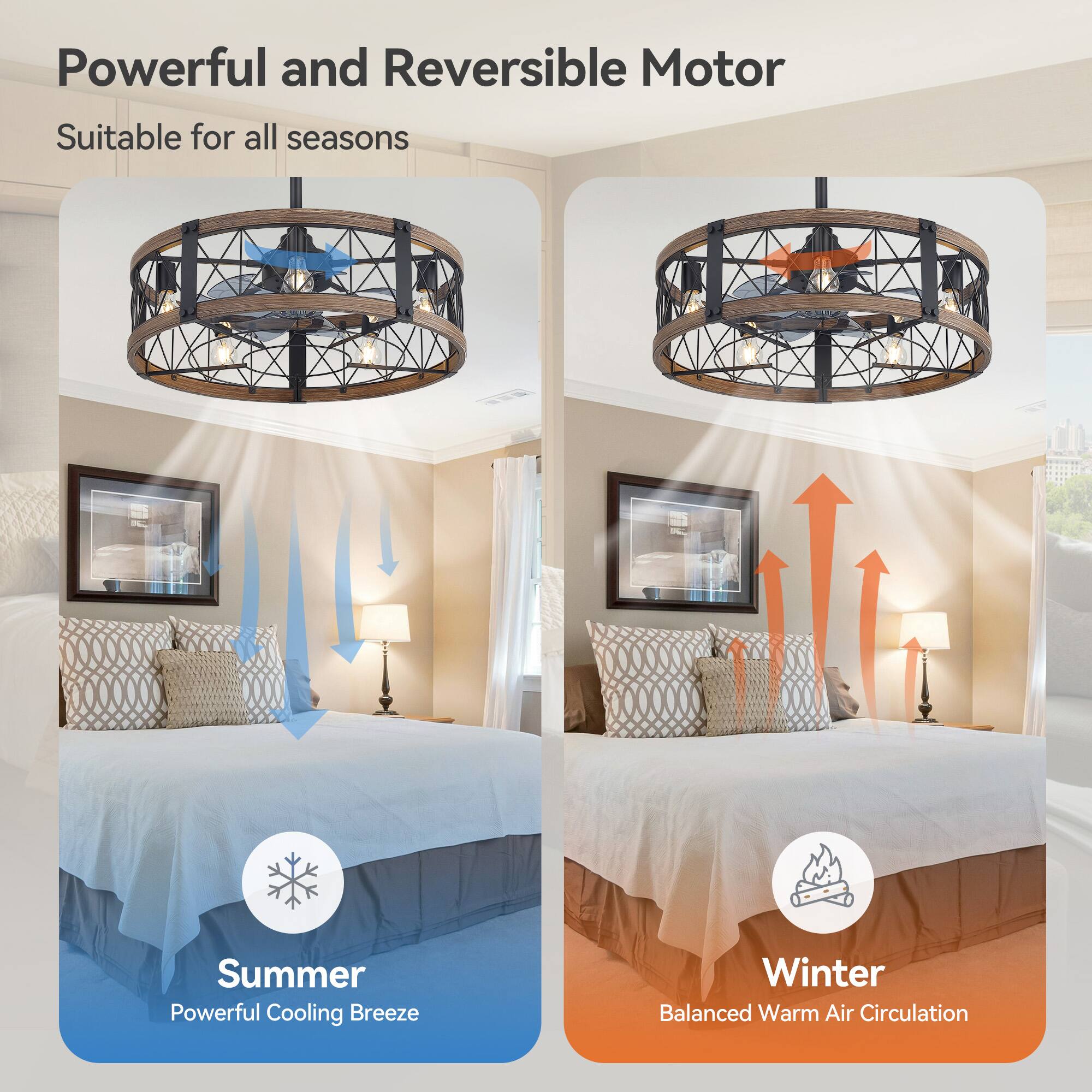 Powerful and Reversible Motor  
Suitable for all seasons  

Summer  
Powerful Cooling Breeze  

Winter  
Balanced Warm Air Circulation