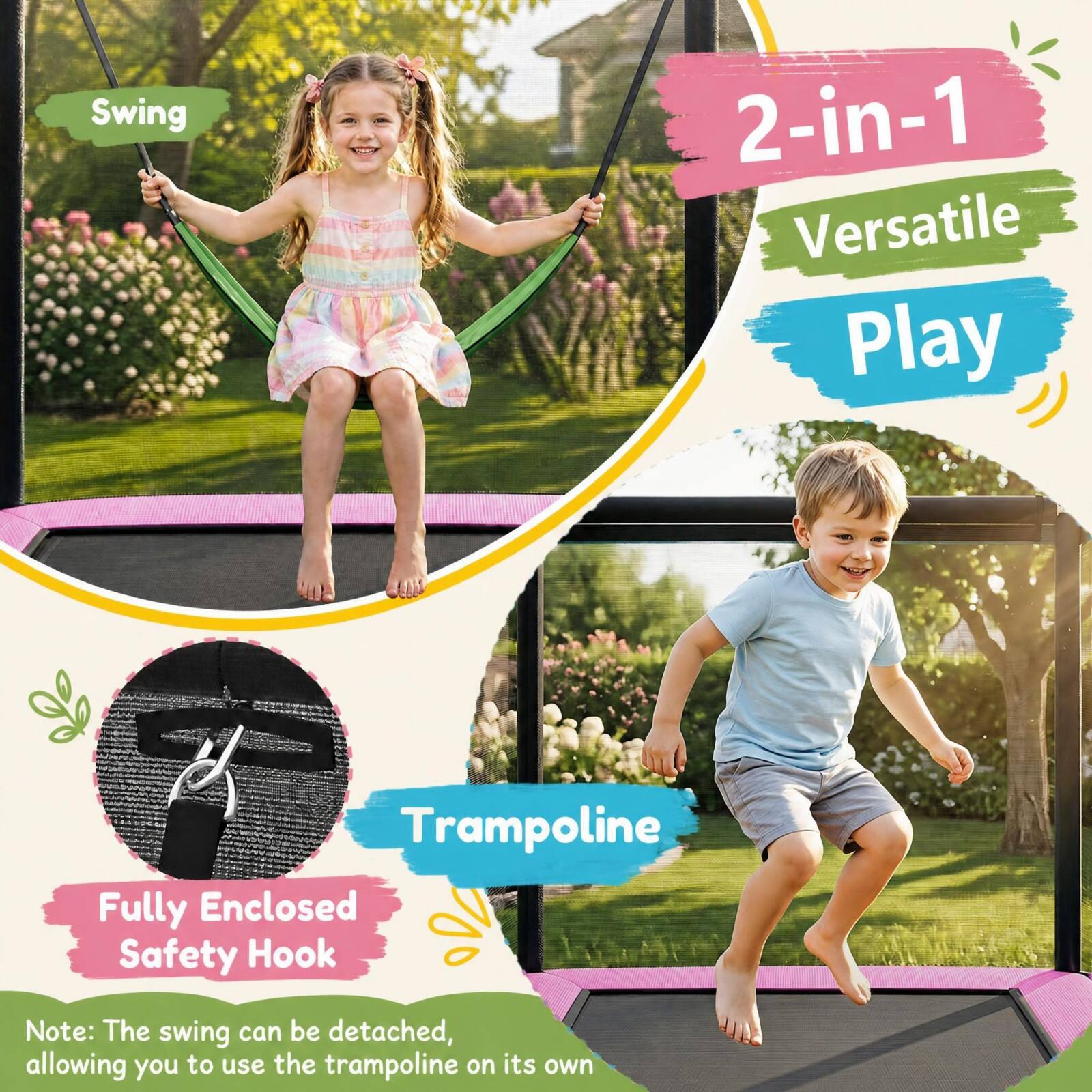 Swing  
2-in-1 Versatile Play  
Trampoline  
Fully Enclosed Safety Hook  

Note: The swing can be detached, allowing you to use the trampoline on its own