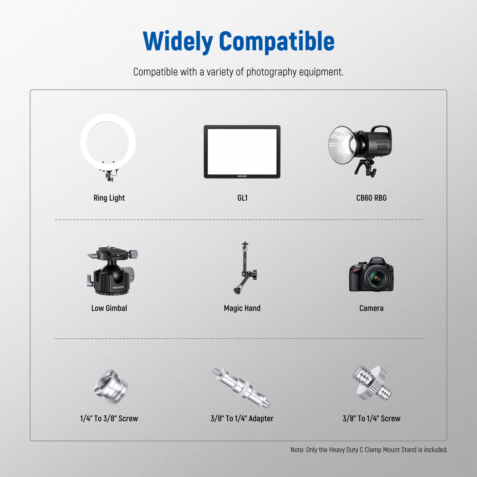 Widely Compatible  
Compatible with a variety of photography equipment.

- Ring Light
- GL1
- CB60 RGB
- Low Gimbal
- Magic Hand
- Camera
- 1/4" To 3/8" Screw
- 3/8" To 1/4" Adapter
- 3/8" To 1/4" Screw

Note: Only the Heavy Duty C Clamp Mount Stand is included.