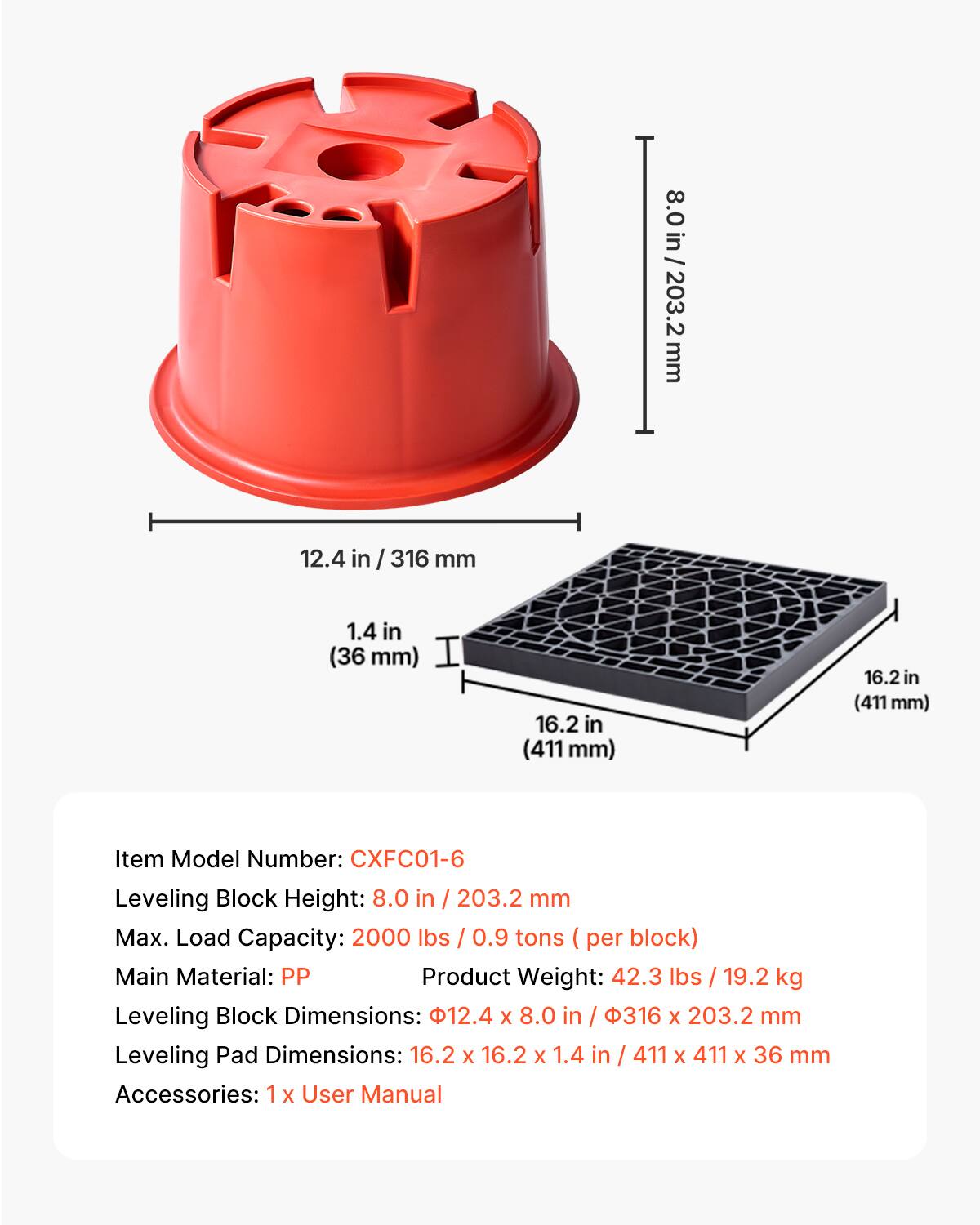 8.0 in / 203.2 mm  
12.4 in / 316 mm  
1.4 in (36 mm)  
16.2 in (411 mm)  

Item Model Number: CXFC01-6  
Leveling Block Height: 8.0 in / 203.2 mm  
Max. Load Capacity: 2000 lbs / 0.9 tons (per block)  
Main Material: PP  
Product Weight: 42.3 lbs / 19.2 kg  
Leveling Block Dimensions: 12.4 X 8.0 in / 316 X 203.2 mm  
Leveling Pad Dimensions: 16.2 X 16.2 X 1.4 in / 411 X 411 X 36 mm  
Accessories: 1 X User Manual