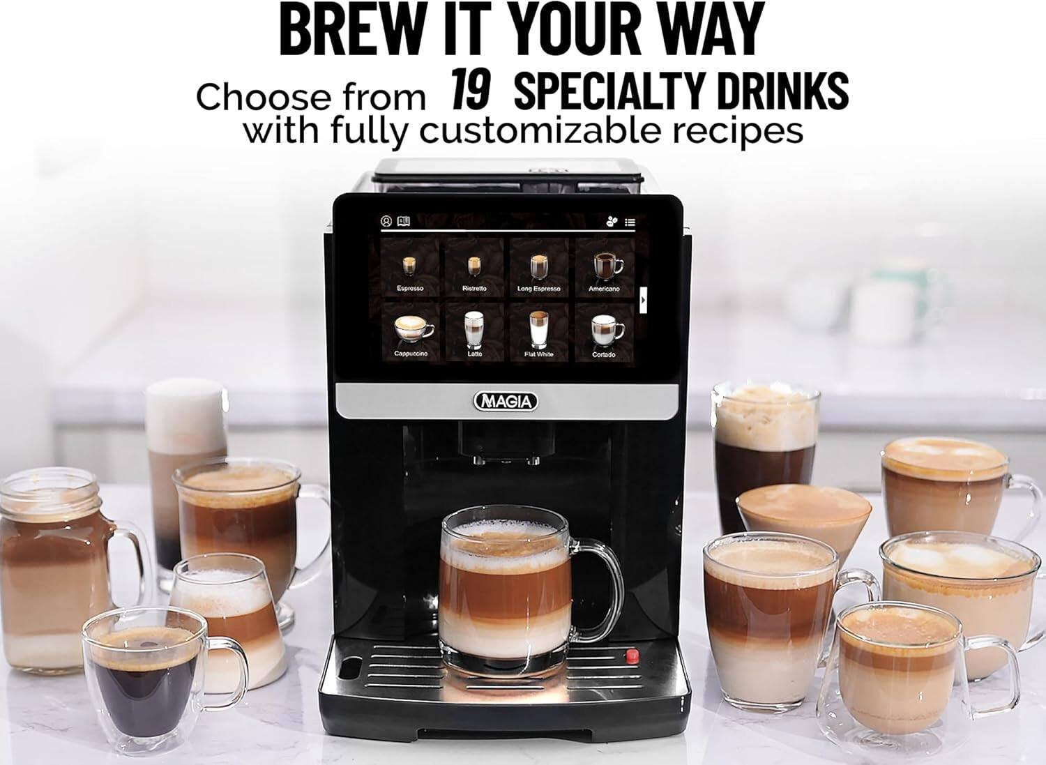 BREW IT YOUR WAY  
Choose from 19 SPECIALTY DRINKS with fully customizable recipes

- Espresso
- Ristretto
- Long Espresso
- Americano
- Cappuccino
- Latte
- Flat White
- Cortado

MAGIA
