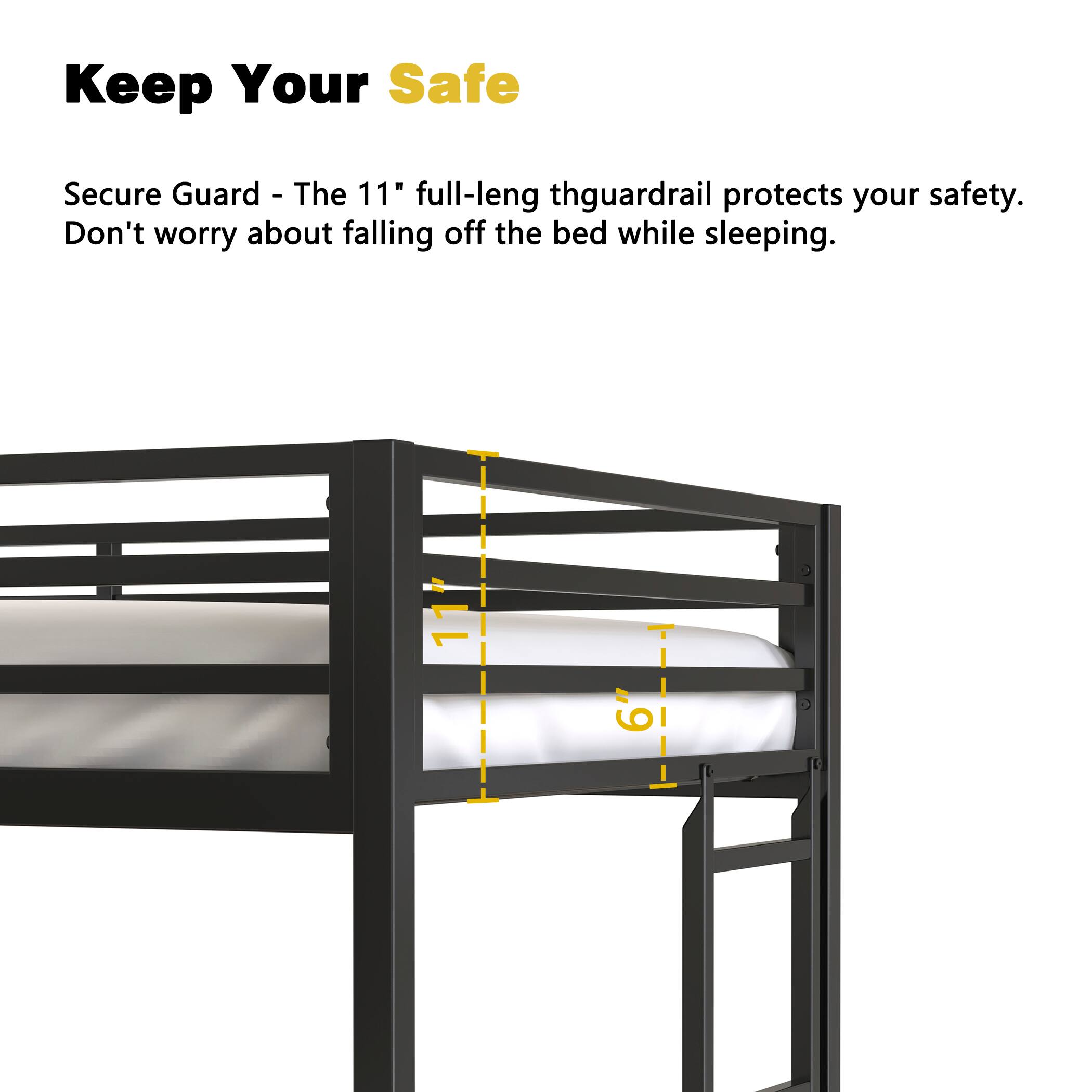 Keep Your Safe

Secure Guard - The 11" full-length thguardrail protects your safety. Don't worry about falling off the bed while sleeping.