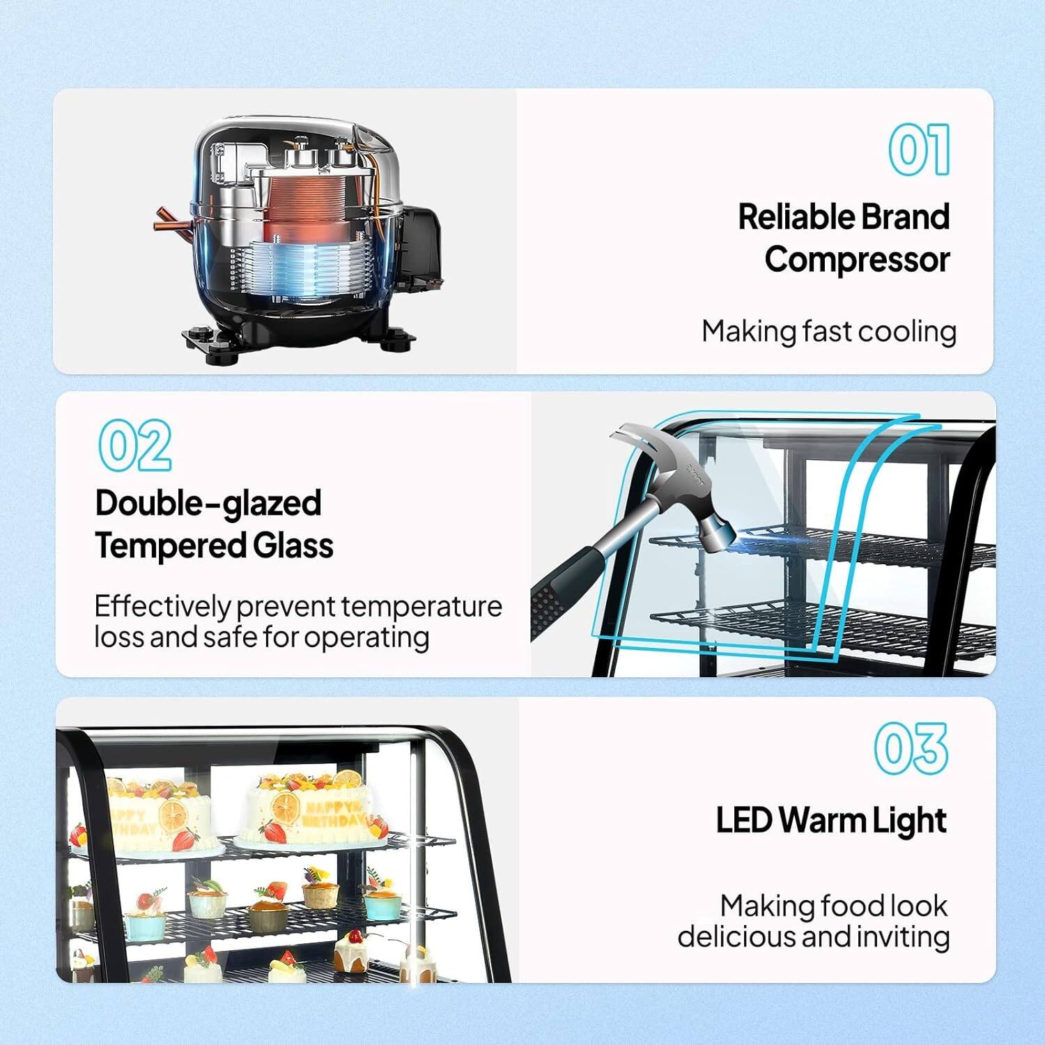 01 Reliable Brand Compressor  
Making fast cooling  

02 Double-glazed Tempered Glass  
Effectively prevent temperature loss and safe for operating  

03 LED Warm Light  
Making food look delicious and inviting