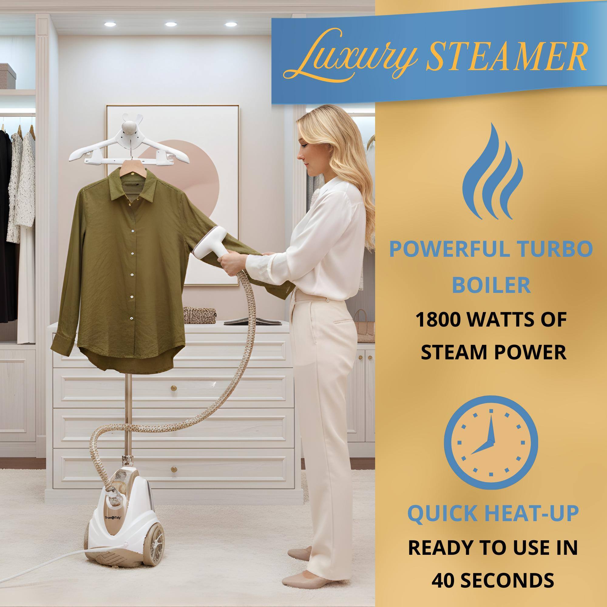 Luxury STEAMER

POWERFUL TURBO BOILER

1800 WATTS OF STEAM POWER

QUICK HEAT-UP
READY TO USE IN 40 SECONDS