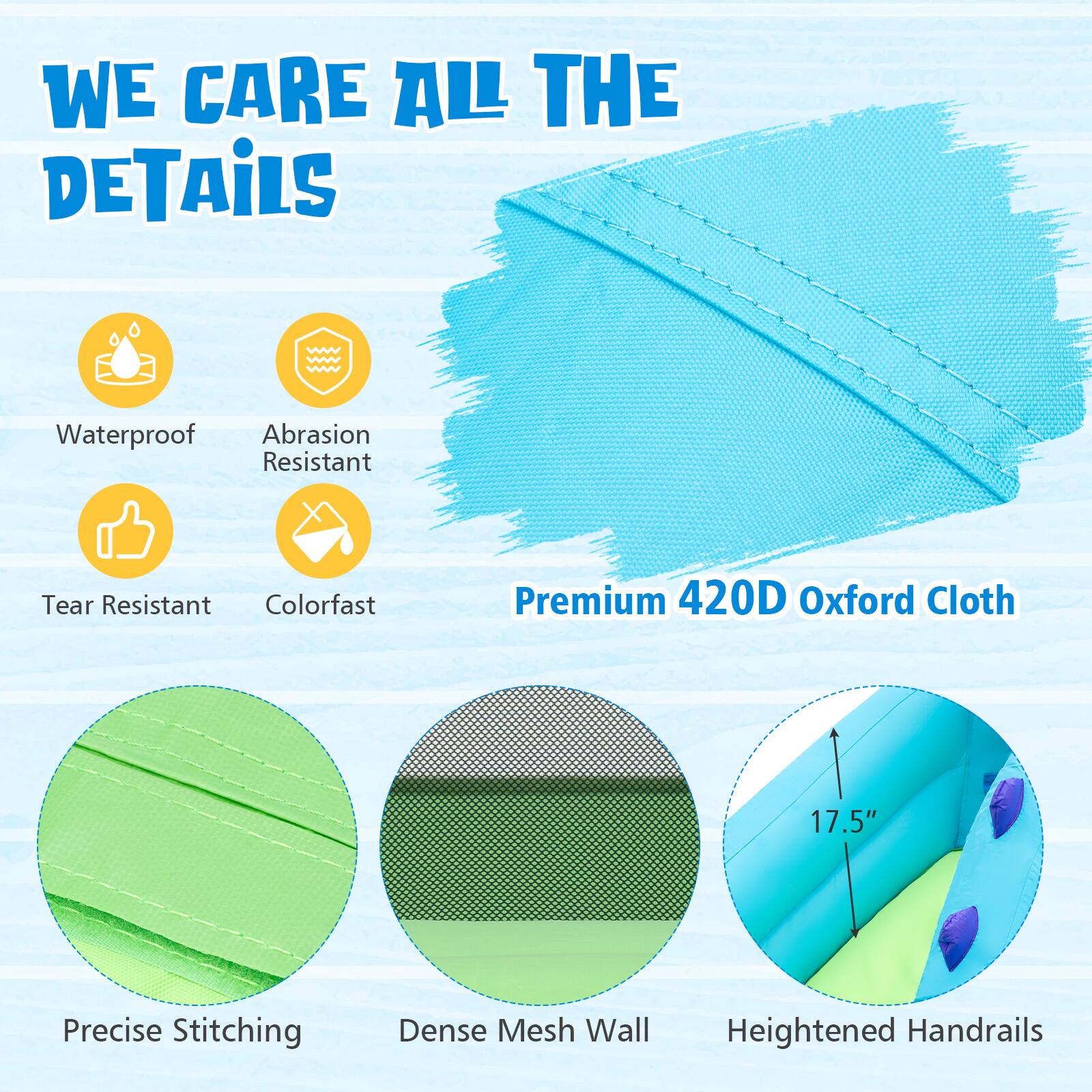 WE CARE ALL THE DETAILS

- Waterproof
- Abrasion Resistant
- Tear Resistant
- Colorfast
- Premium 420D Oxford Cloth
- Precise Stitching
- Dense Mesh Wall
- Heightened Handrails
- 17.5" Wall Height