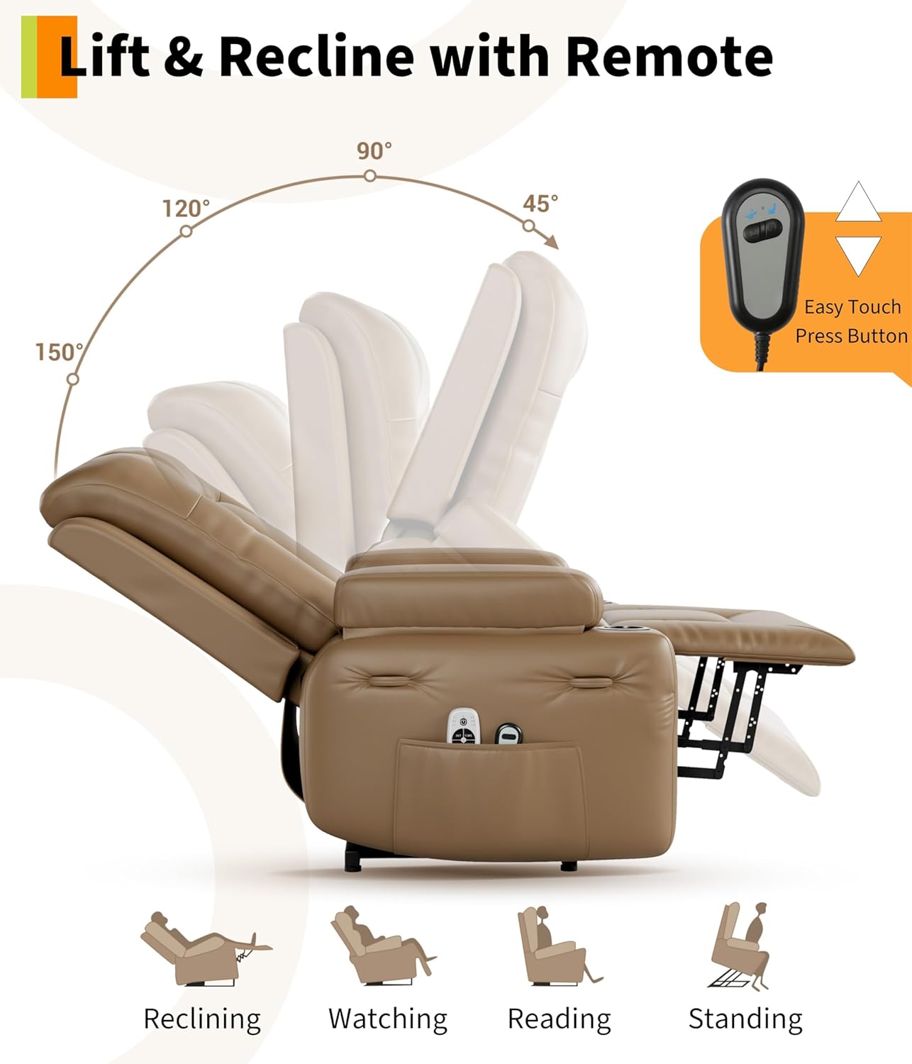 Lift & Recline with Remote

- 45°
- 90°
- 120°
- 150°

Easy Touch Press Button

- Reclining
- Watching
- Reading
- Standing