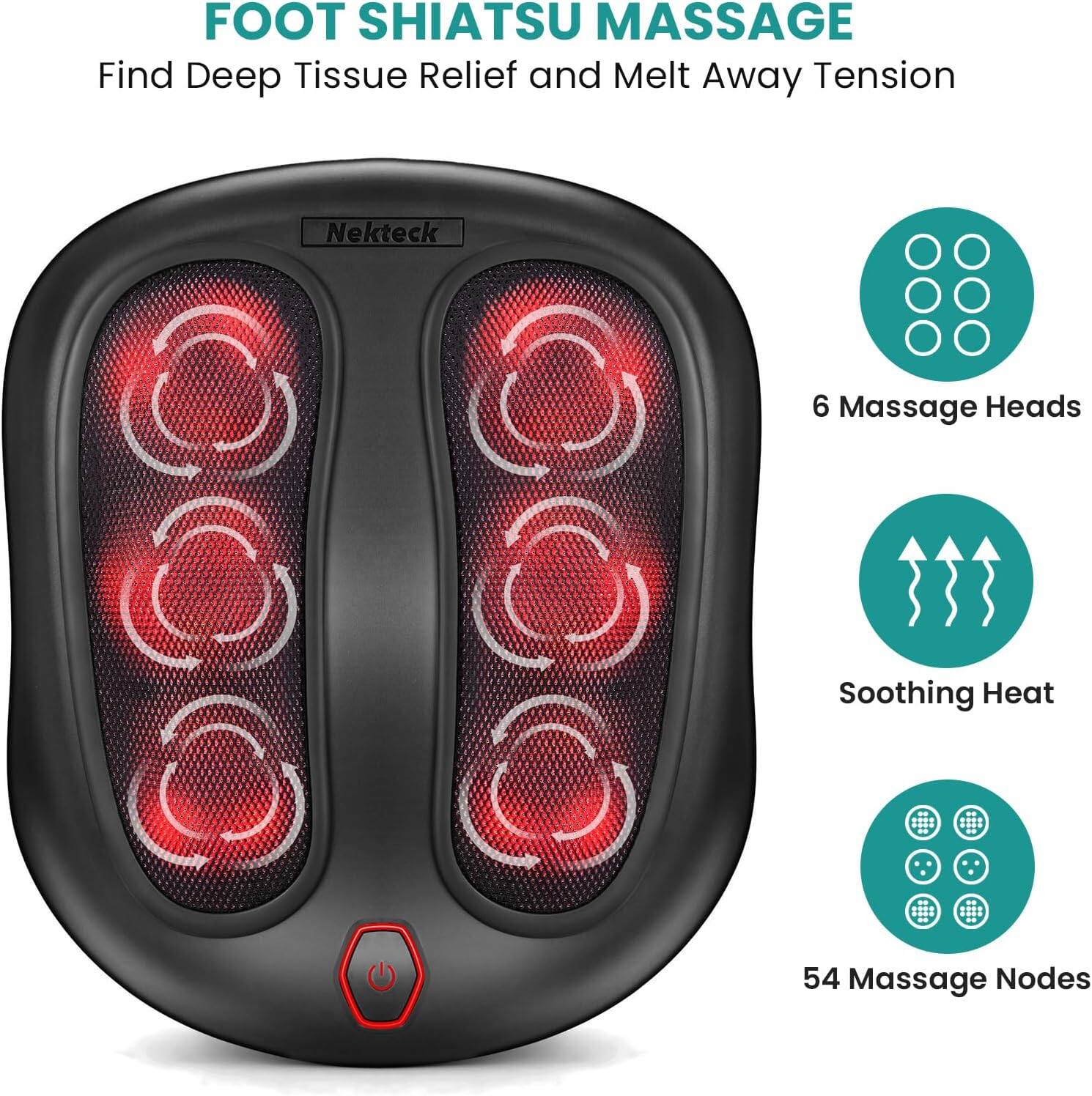 FOOT SHIATSU MASSAGE  
Find Deep Tissue Relief and Melt Away Tension  
Nekteck  
6 Massage Heads  
Soothing Heat  
54 Massage Nodes