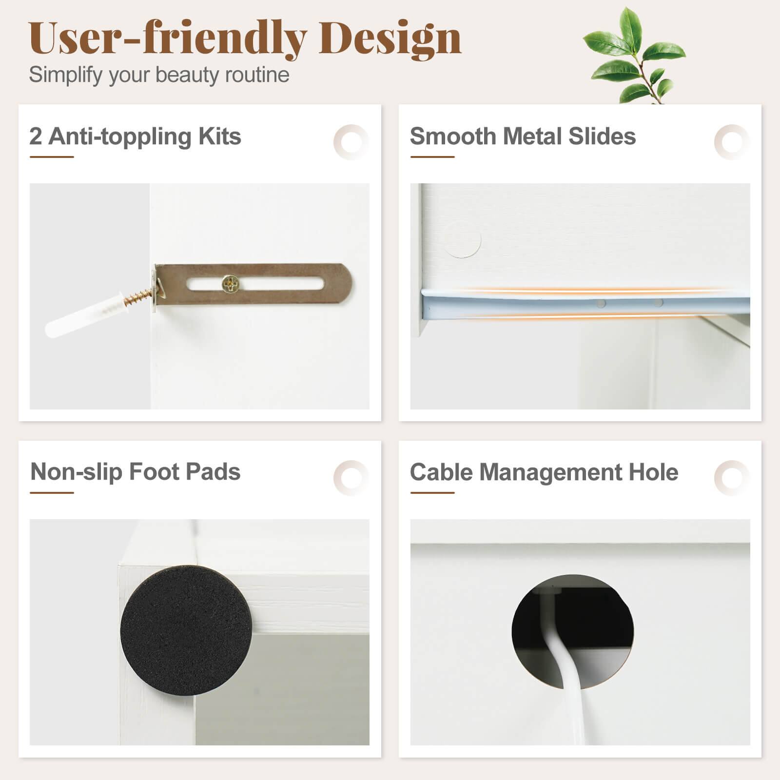 User-friendly Design  
Simplify your beauty routine

- 2 Anti-toppling Kits
- Smooth Metal Slides
- Non-slip Foot Pads
- Cable Management Hole